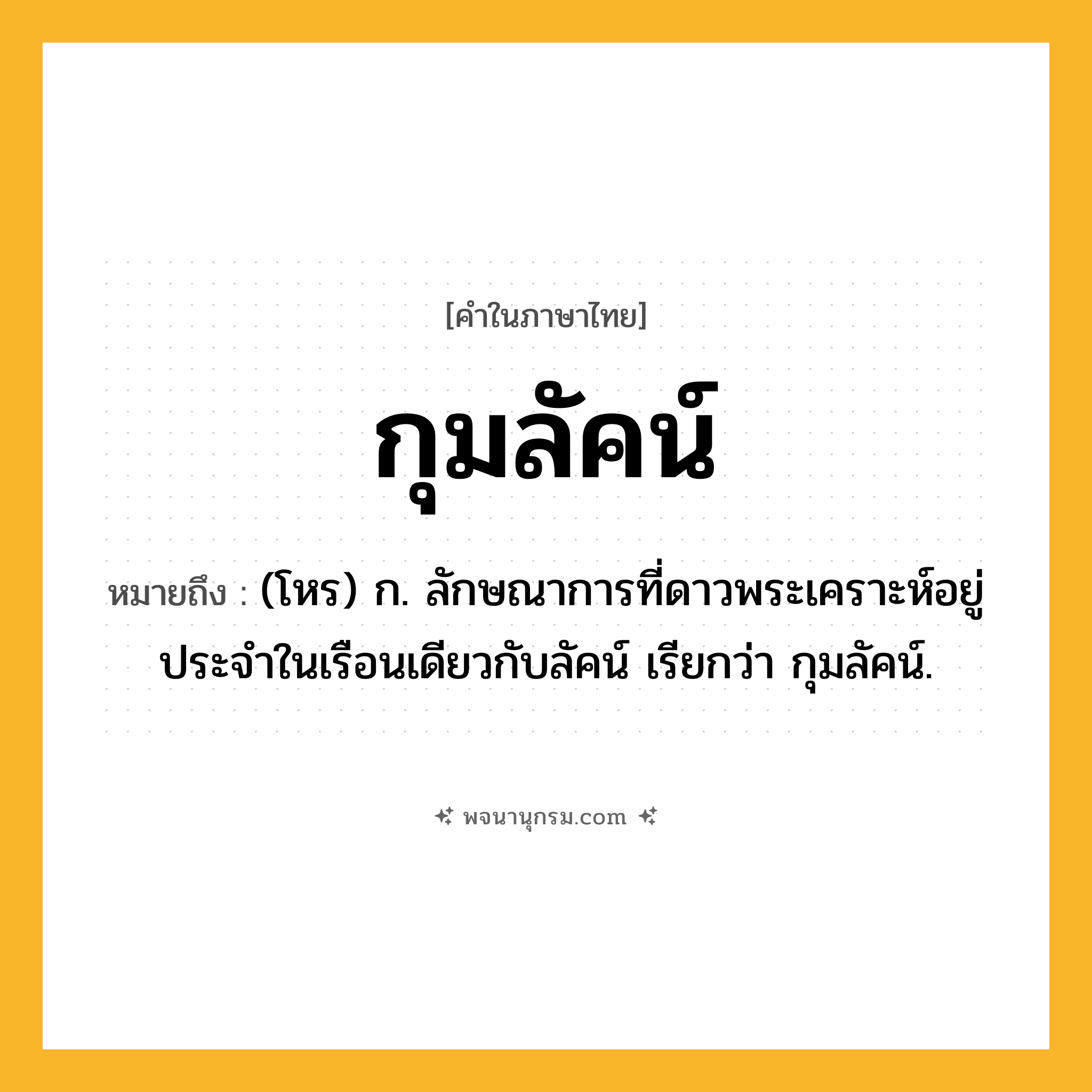 กุมลัคน์ ความหมาย หมายถึงอะไร?, คำในภาษาไทย กุมลัคน์ หมายถึง (โหร) ก. ลักษณาการที่ดาวพระเคราะห์อยู่ประจำในเรือนเดียวกับลัคน์ เรียกว่า กุมลัคน์.