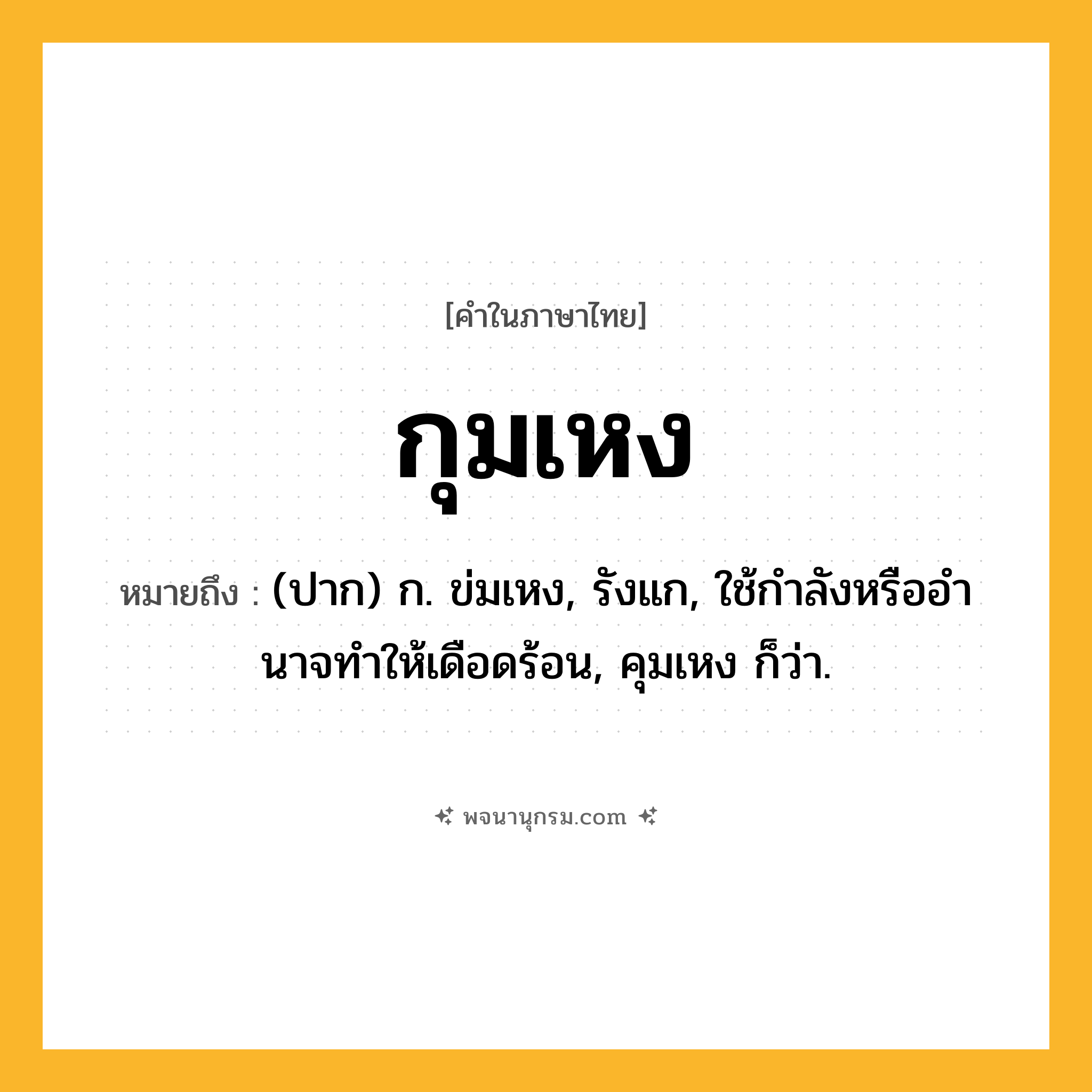 กุมเหง ความหมาย หมายถึงอะไร?, คำในภาษาไทย กุมเหง หมายถึง (ปาก) ก. ข่มเหง, รังแก, ใช้กําลังหรืออํานาจทําให้เดือดร้อน, คุมเหง ก็ว่า.