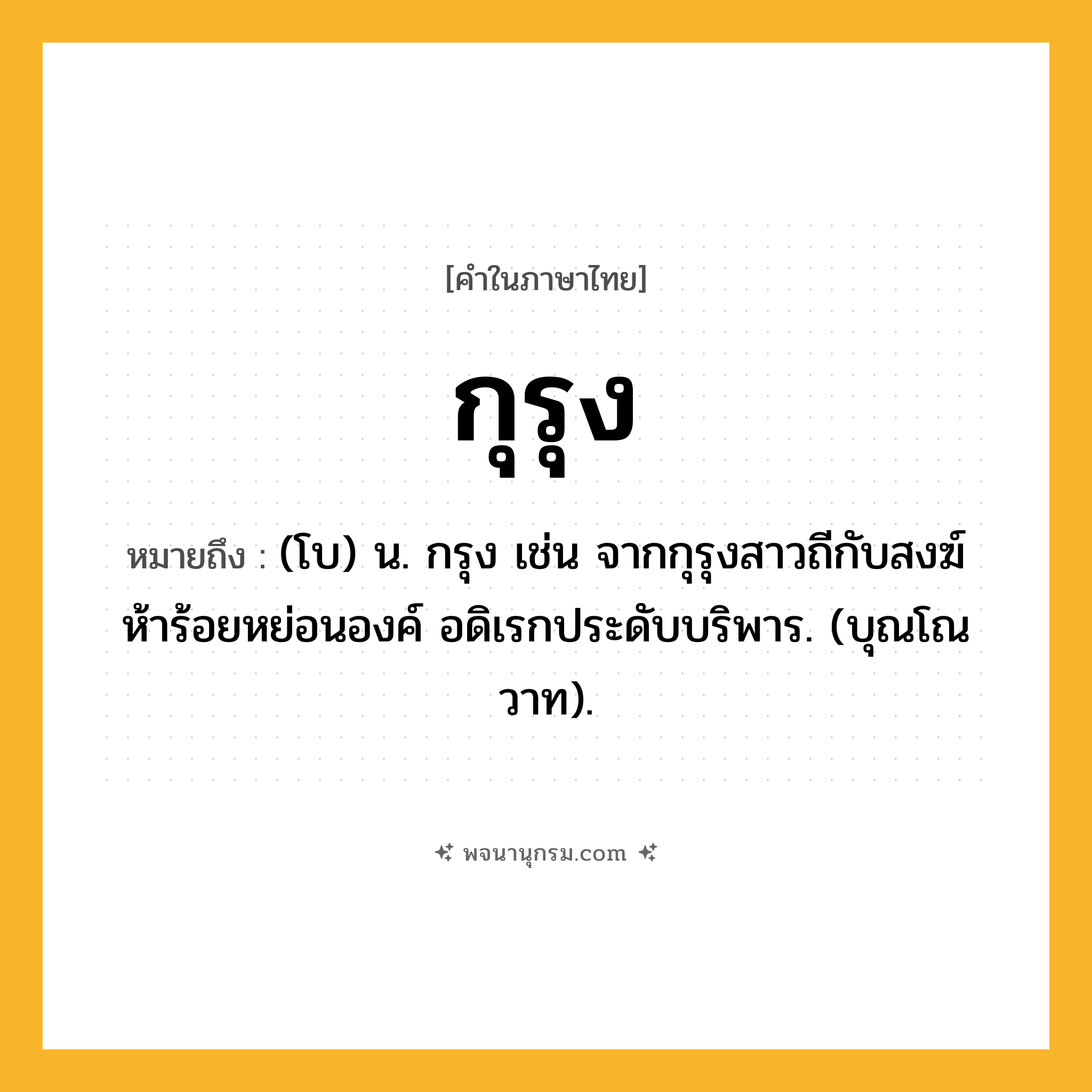 กุรุง ความหมาย หมายถึงอะไร?, คำในภาษาไทย กุรุง หมายถึง (โบ) น. กรุง เช่น จากกุรุงสาวถีกับสงฆ์ ห้าร้อยหย่อนองค์ อดิเรกประดับบริพาร. (บุณโณวาท).