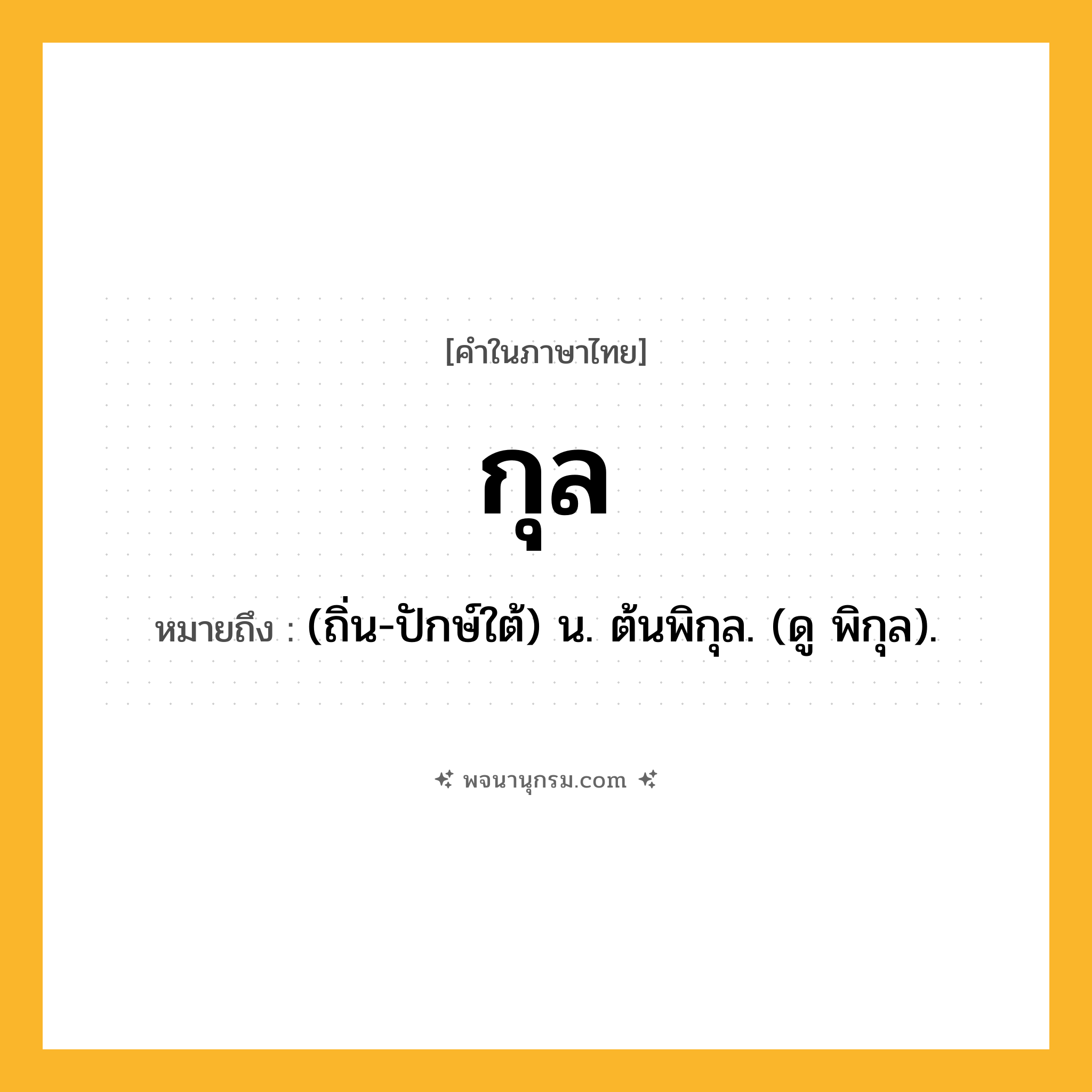 กุล ความหมาย หมายถึงอะไร?, คำในภาษาไทย กุล หมายถึง (ถิ่น-ปักษ์ใต้) น. ต้นพิกุล. (ดู พิกุล).