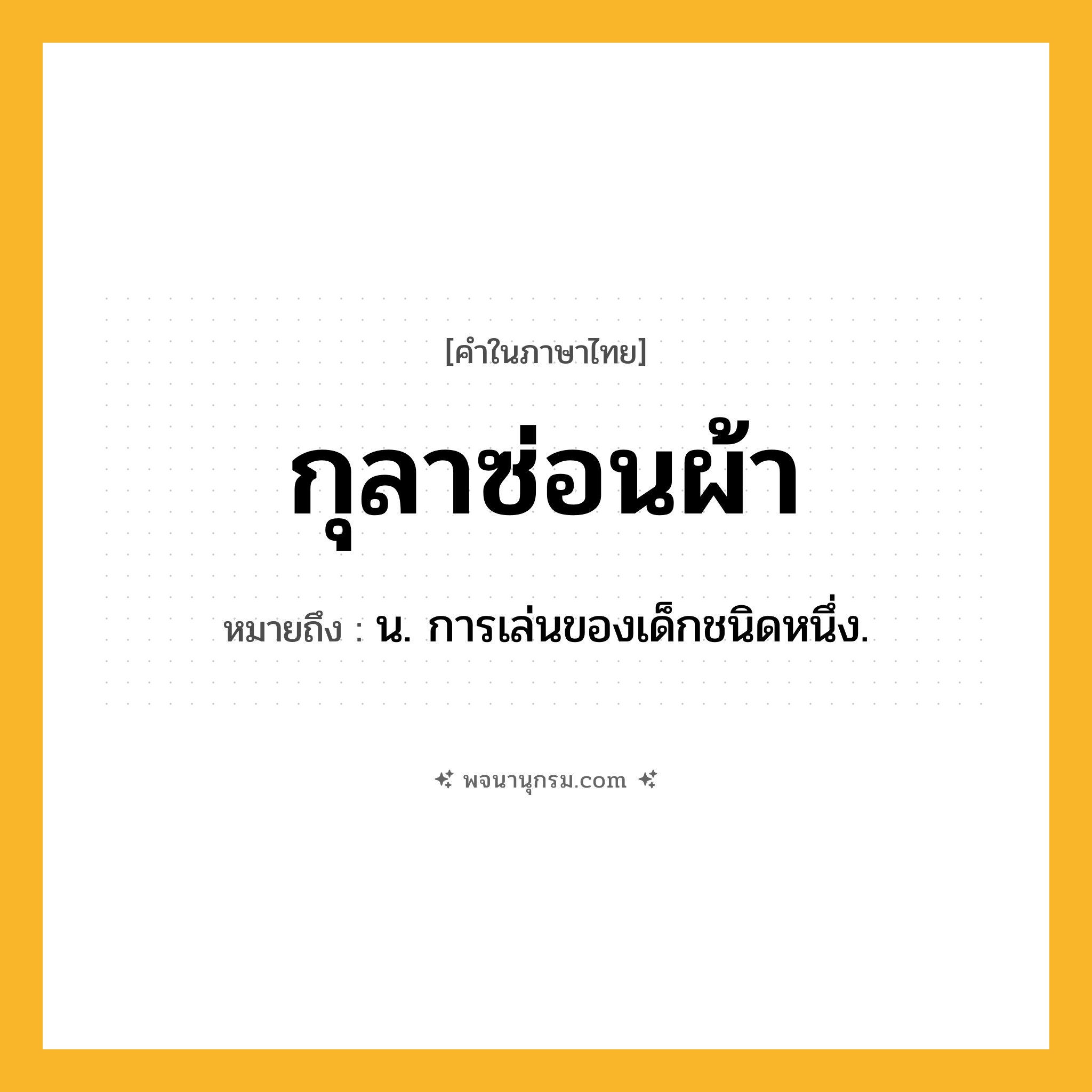 กุลาซ่อนผ้า ความหมาย หมายถึงอะไร?, คำในภาษาไทย กุลาซ่อนผ้า หมายถึง น. การเล่นของเด็กชนิดหนึ่ง.