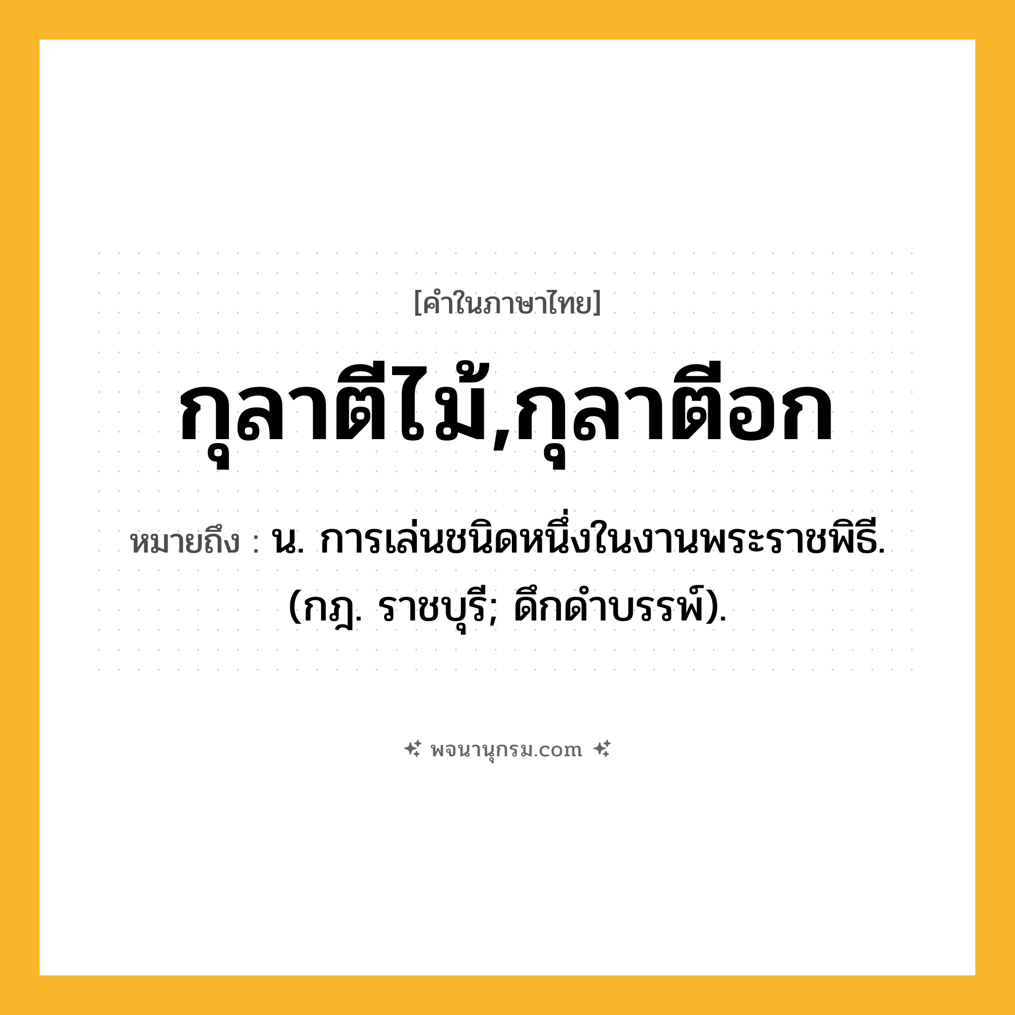 กุลาตีไม้,กุลาตีอก ความหมาย หมายถึงอะไร?, คำในภาษาไทย กุลาตีไม้,กุลาตีอก หมายถึง น. การเล่นชนิดหนึ่งในงานพระราชพิธี. (กฎ. ราชบุรี; ดึกดําบรรพ์).