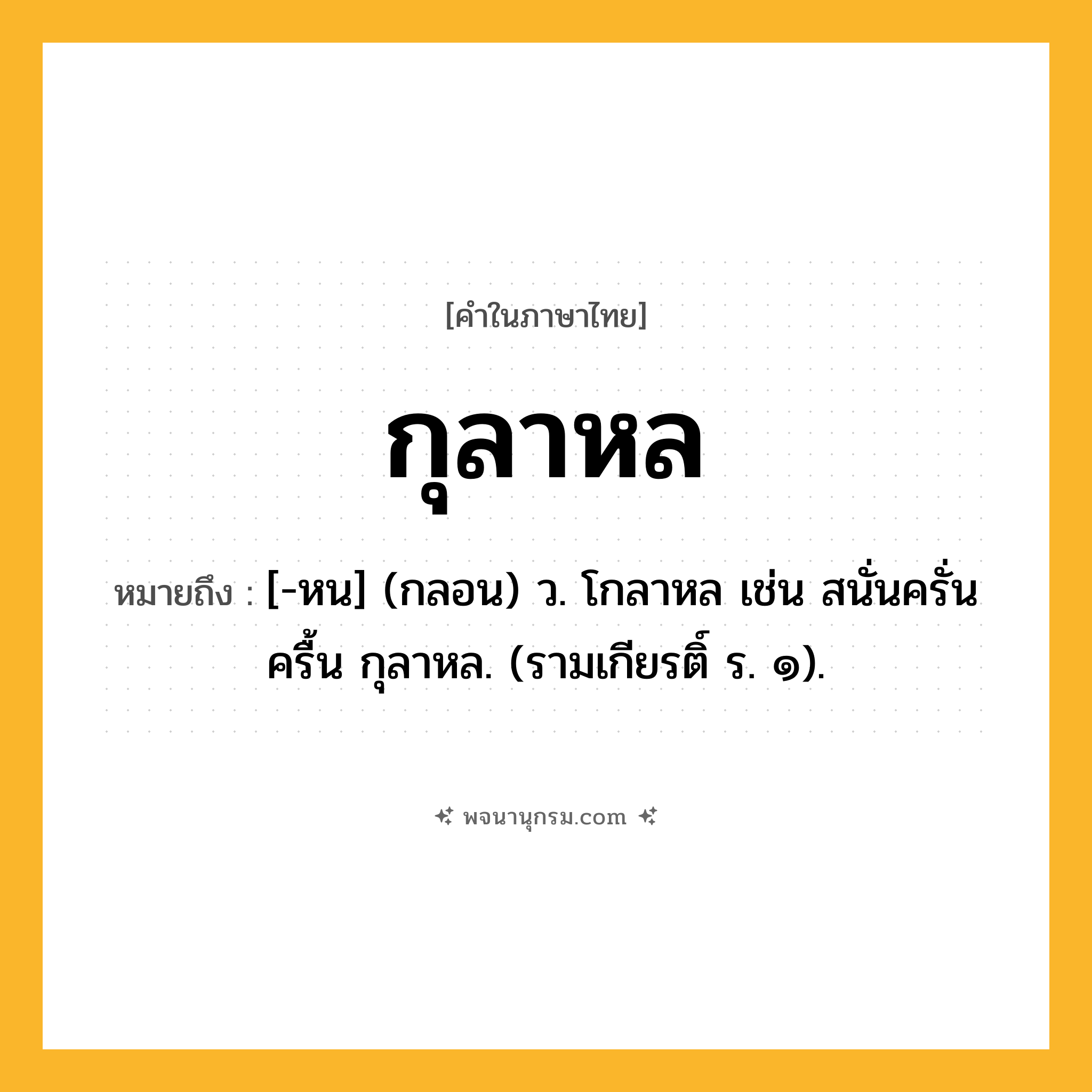 กุลาหล ความหมาย หมายถึงอะไร?, คำในภาษาไทย กุลาหล หมายถึง [-หน] (กลอน) ว. โกลาหล เช่น สนั่นครั่นครื้น กุลาหล. (รามเกียรติ์ ร. ๑).