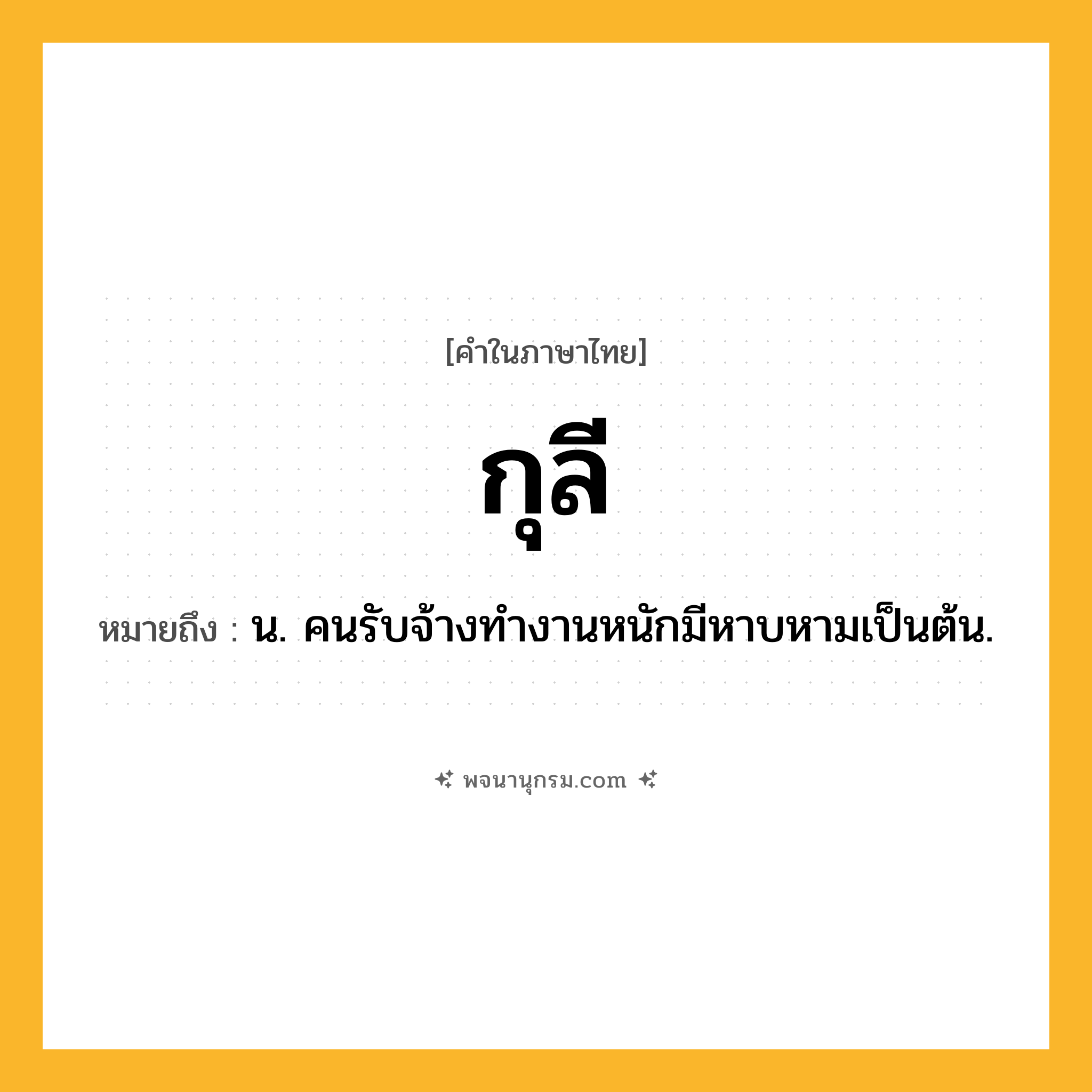 กุลี ความหมาย หมายถึงอะไร?, คำในภาษาไทย กุลี หมายถึง น. คนรับจ้างทํางานหนักมีหาบหามเป็นต้น.