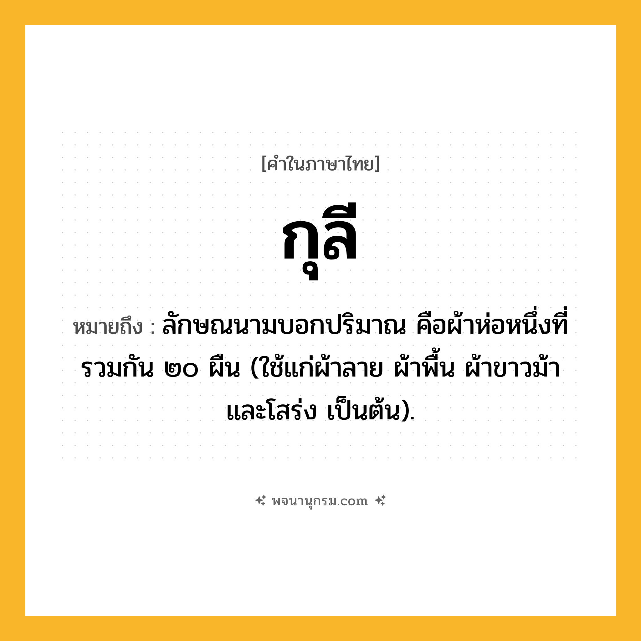 กุลี ความหมาย หมายถึงอะไร?, คำในภาษาไทย กุลี หมายถึง ลักษณนามบอกปริมาณ คือผ้าห่อหนึ่งที่รวมกัน ๒๐ ผืน (ใช้แก่ผ้าลาย ผ้าพื้น ผ้าขาวม้า และโสร่ง เป็นต้น).