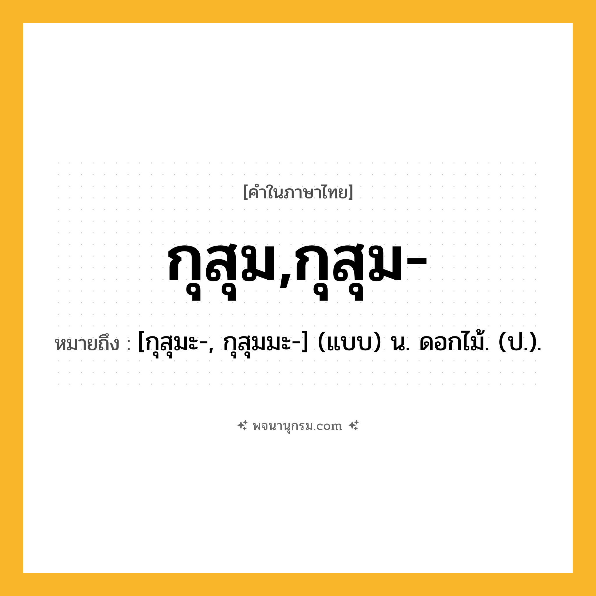 กุสุม,กุสุม- ความหมาย หมายถึงอะไร?, คำในภาษาไทย กุสุม,กุสุม- หมายถึง [กุสุมะ-, กุสุมมะ-] (แบบ) น. ดอกไม้. (ป.).