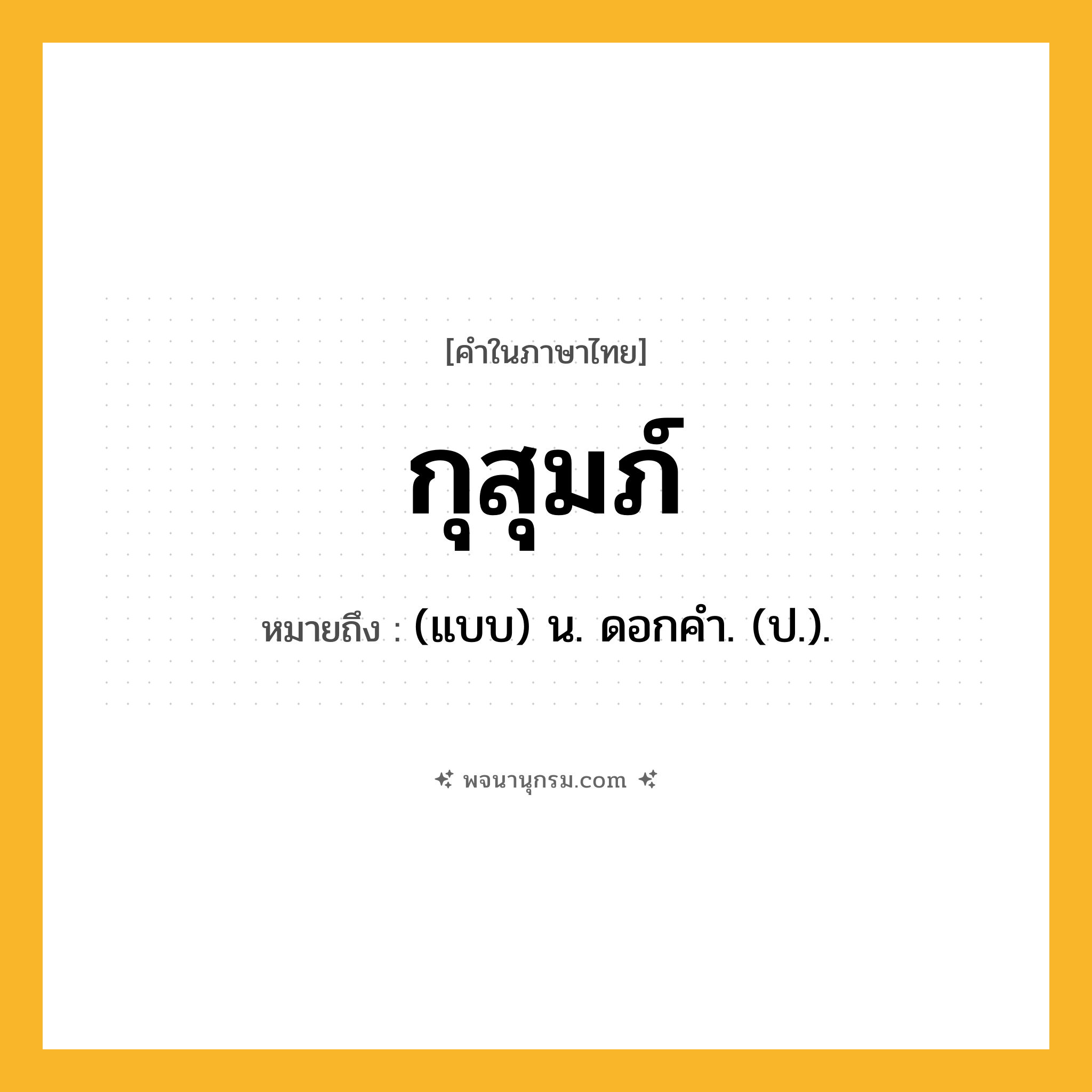 กุสุมภ์ ความหมาย หมายถึงอะไร?, คำในภาษาไทย กุสุมภ์ หมายถึง (แบบ) น. ดอกคํา. (ป.).