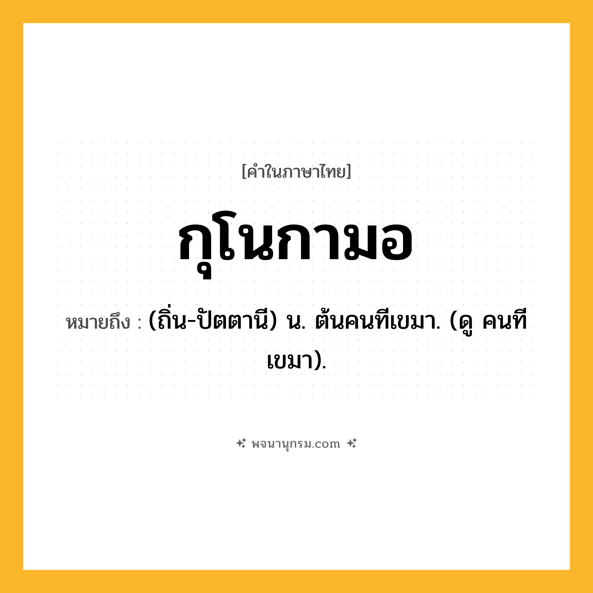 กุโนกามอ ความหมาย หมายถึงอะไร?, คำในภาษาไทย กุโนกามอ หมายถึง (ถิ่น-ปัตตานี) น. ต้นคนทีเขมา. (ดู คนทีเขมา).