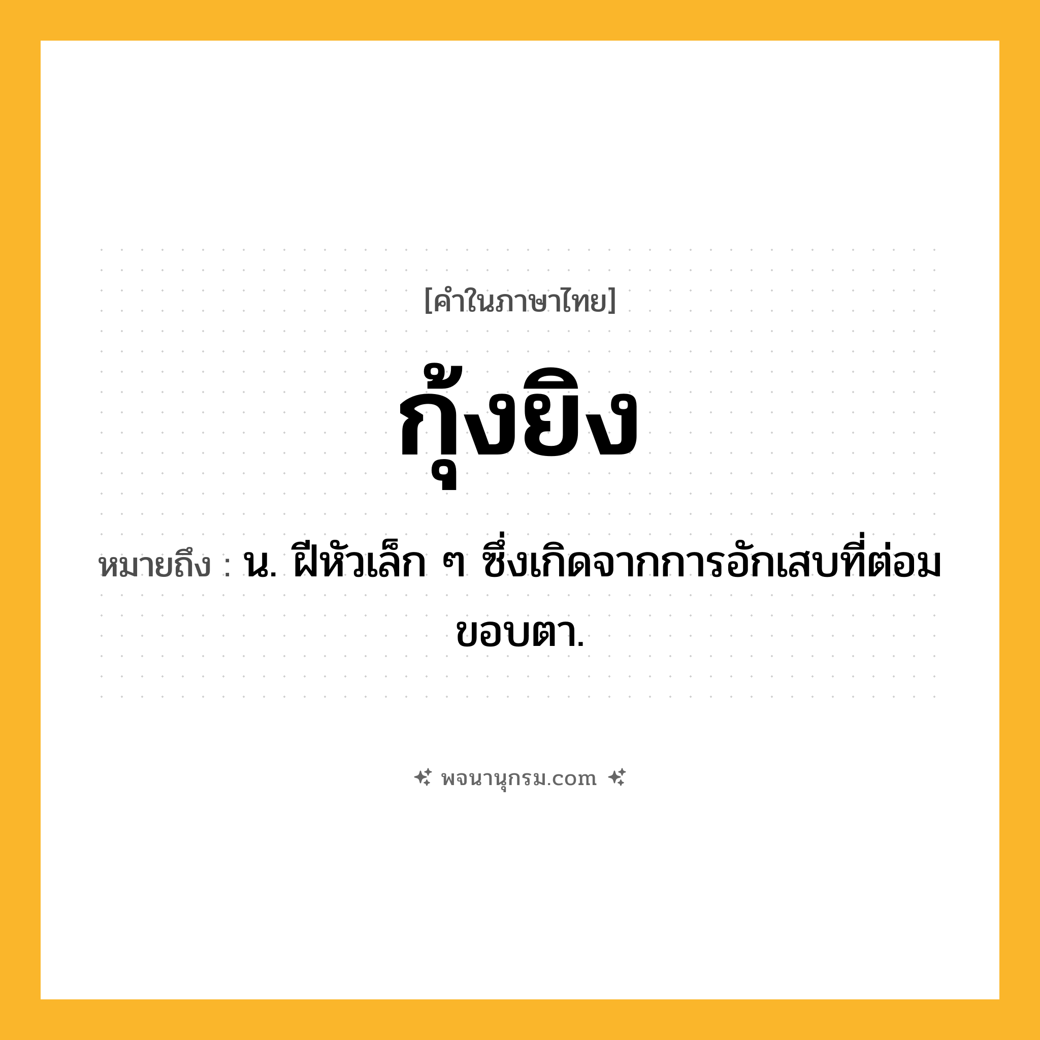 กุ้งยิง ความหมาย หมายถึงอะไร?, คำในภาษาไทย กุ้งยิง หมายถึง น. ฝีหัวเล็ก ๆ ซึ่งเกิดจากการอักเสบที่ต่อมขอบตา.