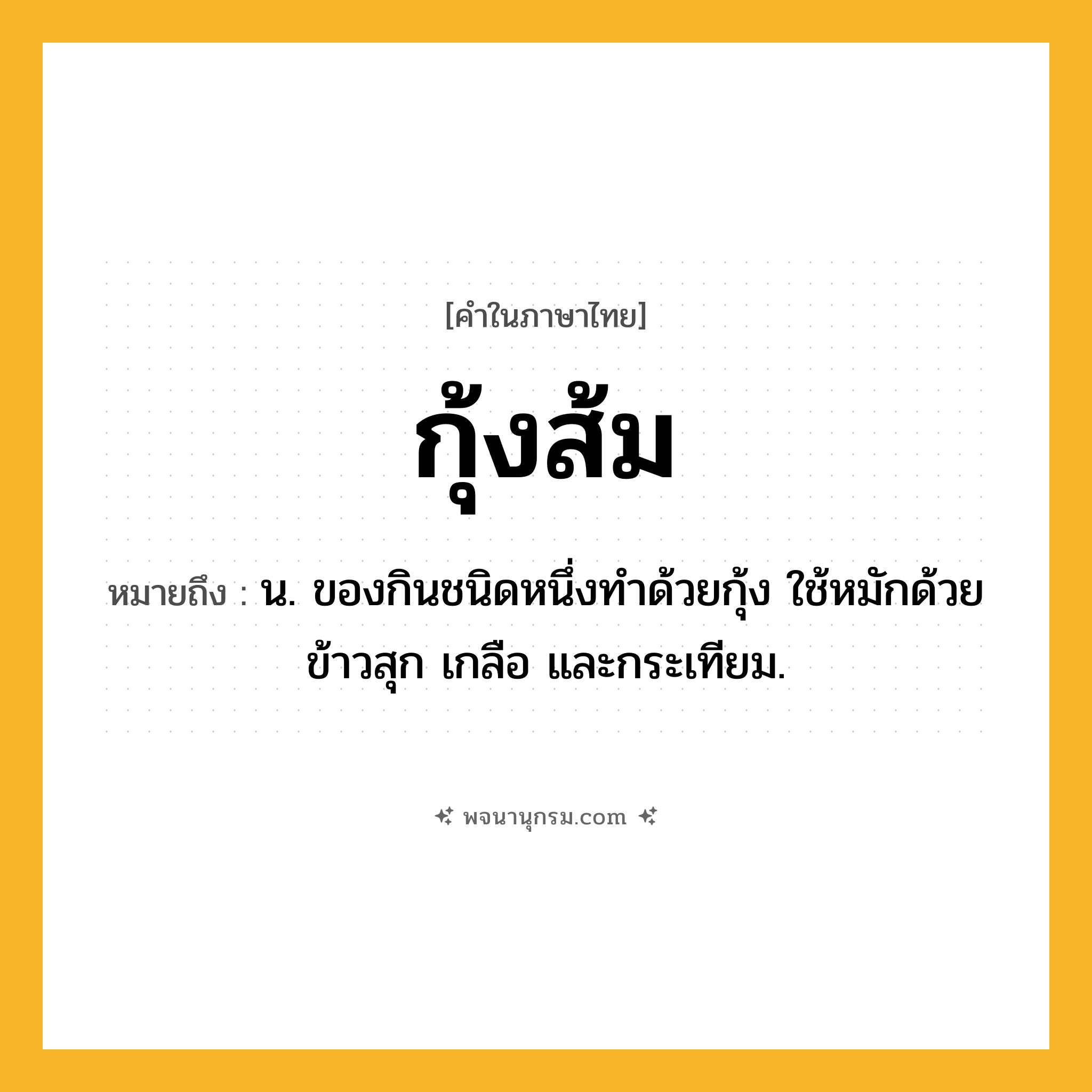กุ้งส้ม ความหมาย หมายถึงอะไร?, คำในภาษาไทย กุ้งส้ม หมายถึง น. ของกินชนิดหนึ่งทําด้วยกุ้ง ใช้หมักด้วยข้าวสุก เกลือ และกระเทียม.