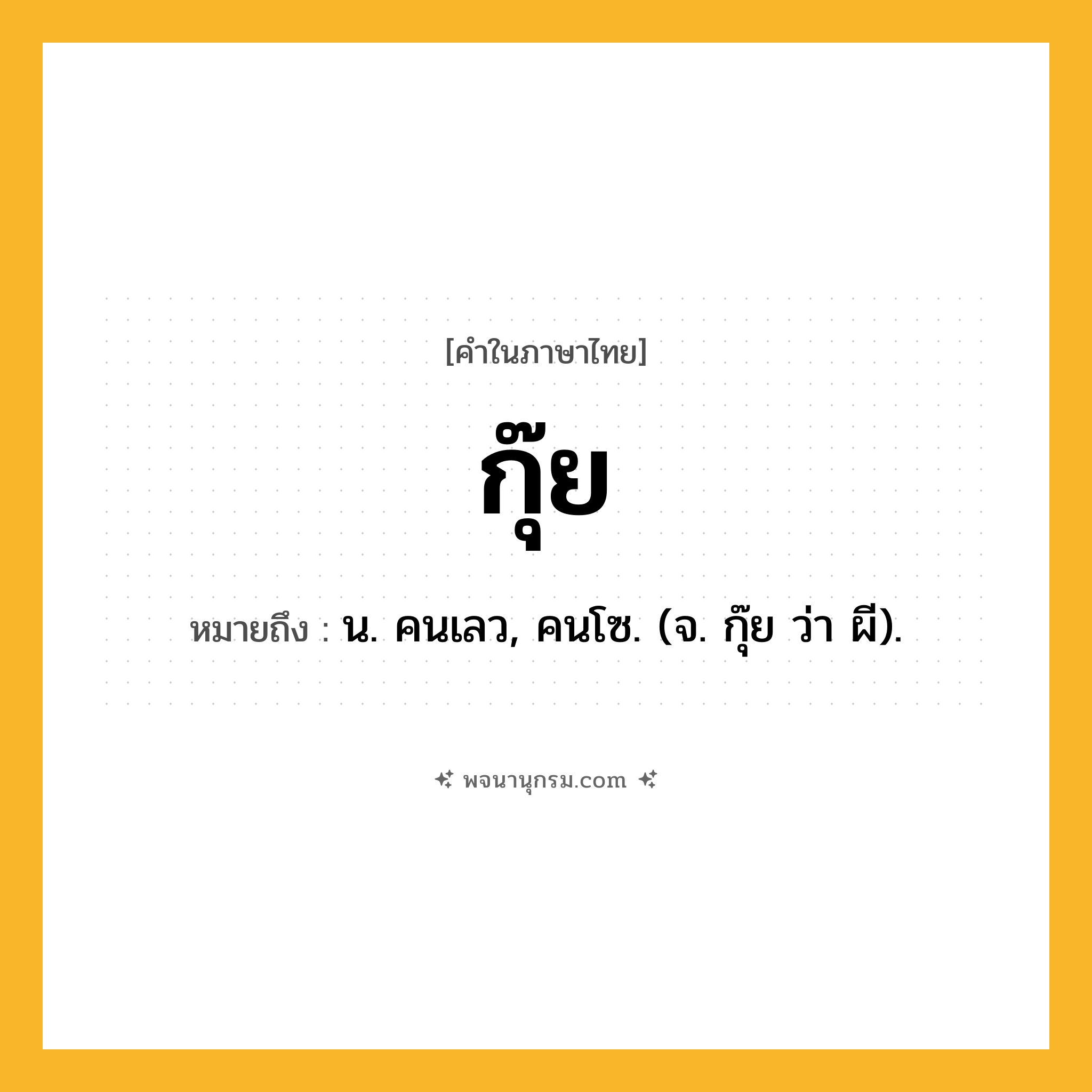 กุ๊ย ความหมาย หมายถึงอะไร?, คำในภาษาไทย กุ๊ย หมายถึง น. คนเลว, คนโซ. (จ. กุ๊ย ว่า ผี).