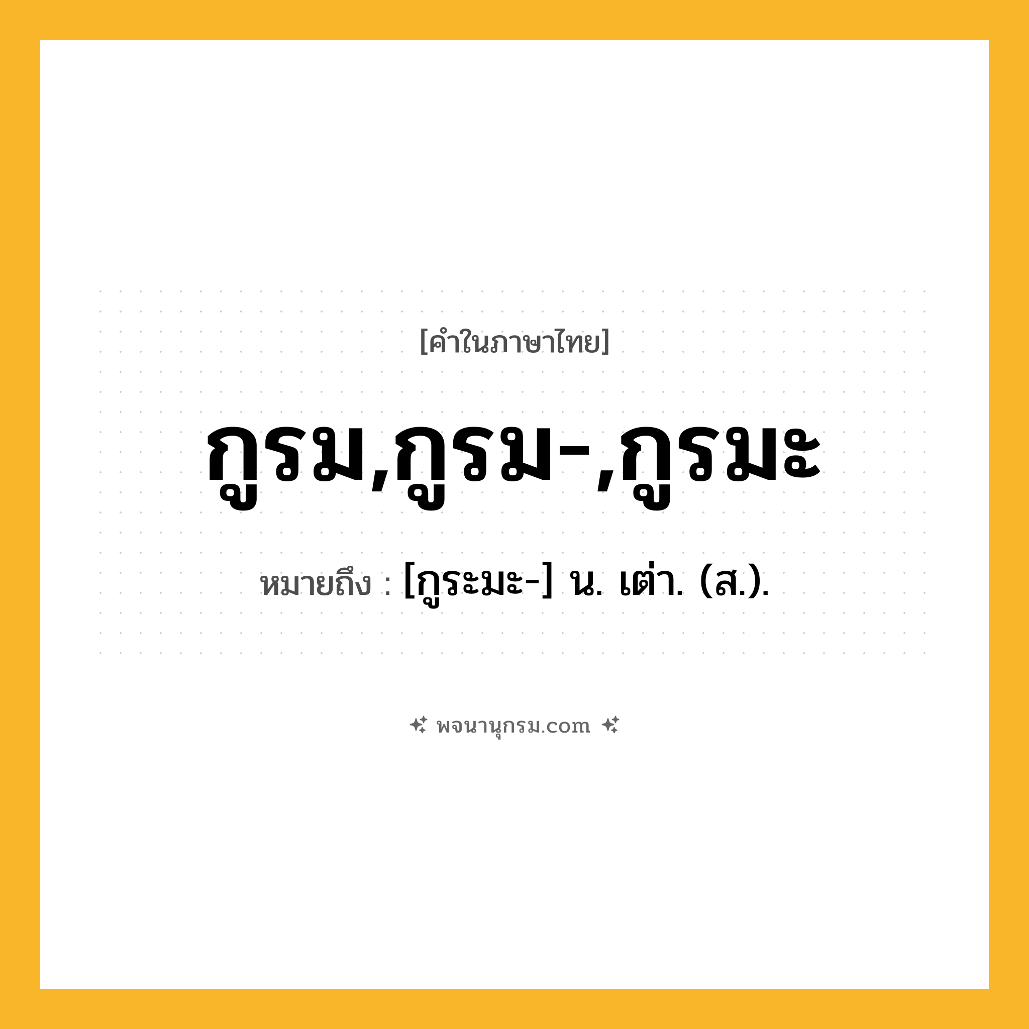 กูรม,กูรม-,กูรมะ ความหมาย หมายถึงอะไร?, คำในภาษาไทย กูรม,กูรม-,กูรมะ หมายถึง [กูระมะ-] น. เต่า. (ส.).