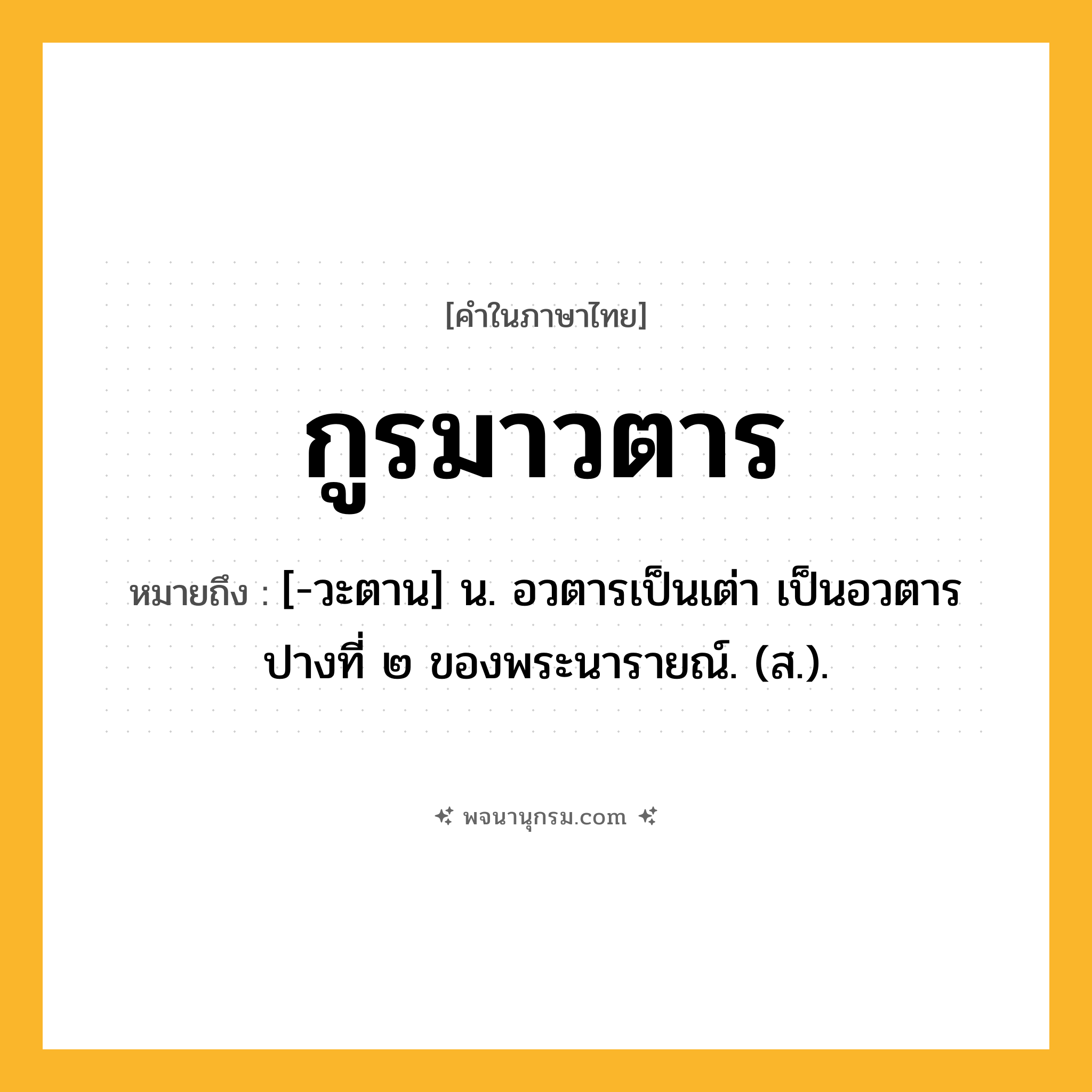 กูรมาวตาร ความหมาย หมายถึงอะไร?, คำในภาษาไทย กูรมาวตาร หมายถึง [-วะตาน] น. อวตารเป็นเต่า เป็นอวตารปางที่ ๒ ของพระนารายณ์. (ส.).