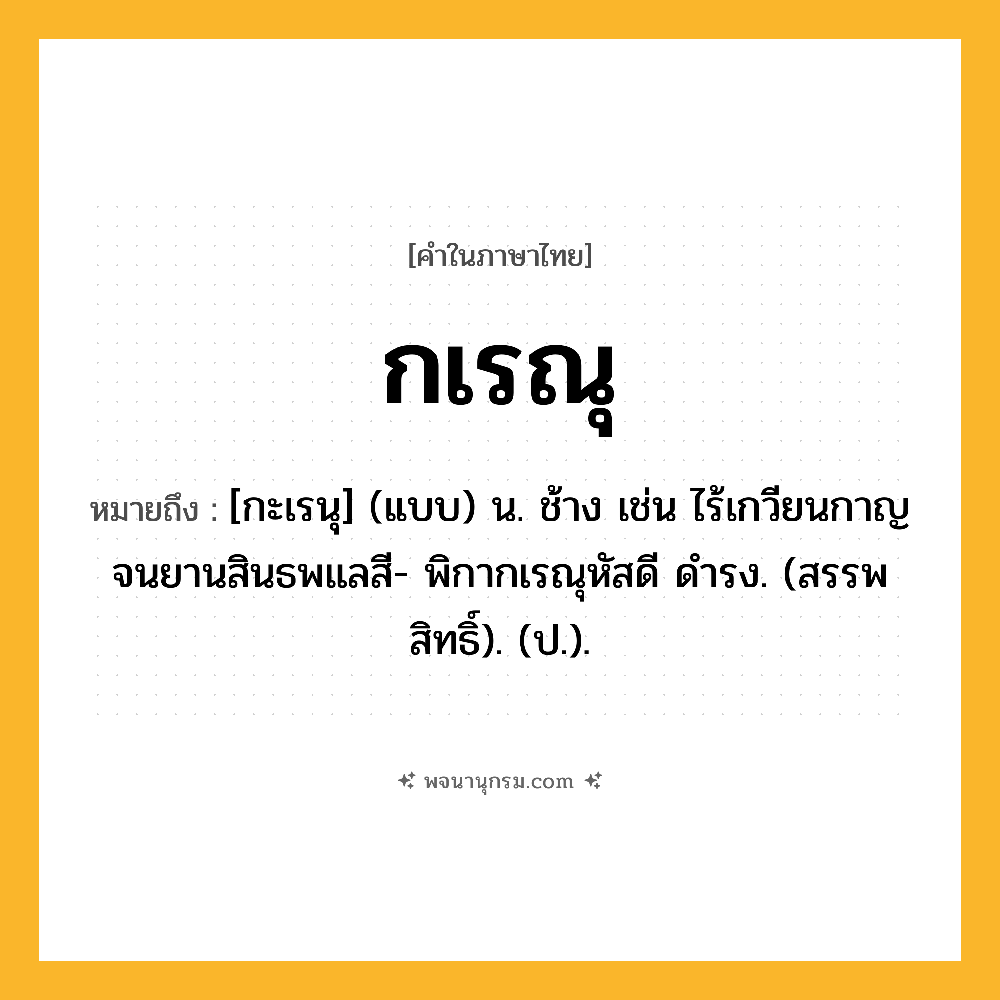 กเรณุ ความหมาย หมายถึงอะไร?, คำในภาษาไทย กเรณุ หมายถึง [กะเรนุ] (แบบ) น. ช้าง เช่น ไร้เกวียนกาญจนยานสินธพแลสี- พิกากเรณุหัสดี ดำรง. (สรรพสิทธิ์). (ป.).
