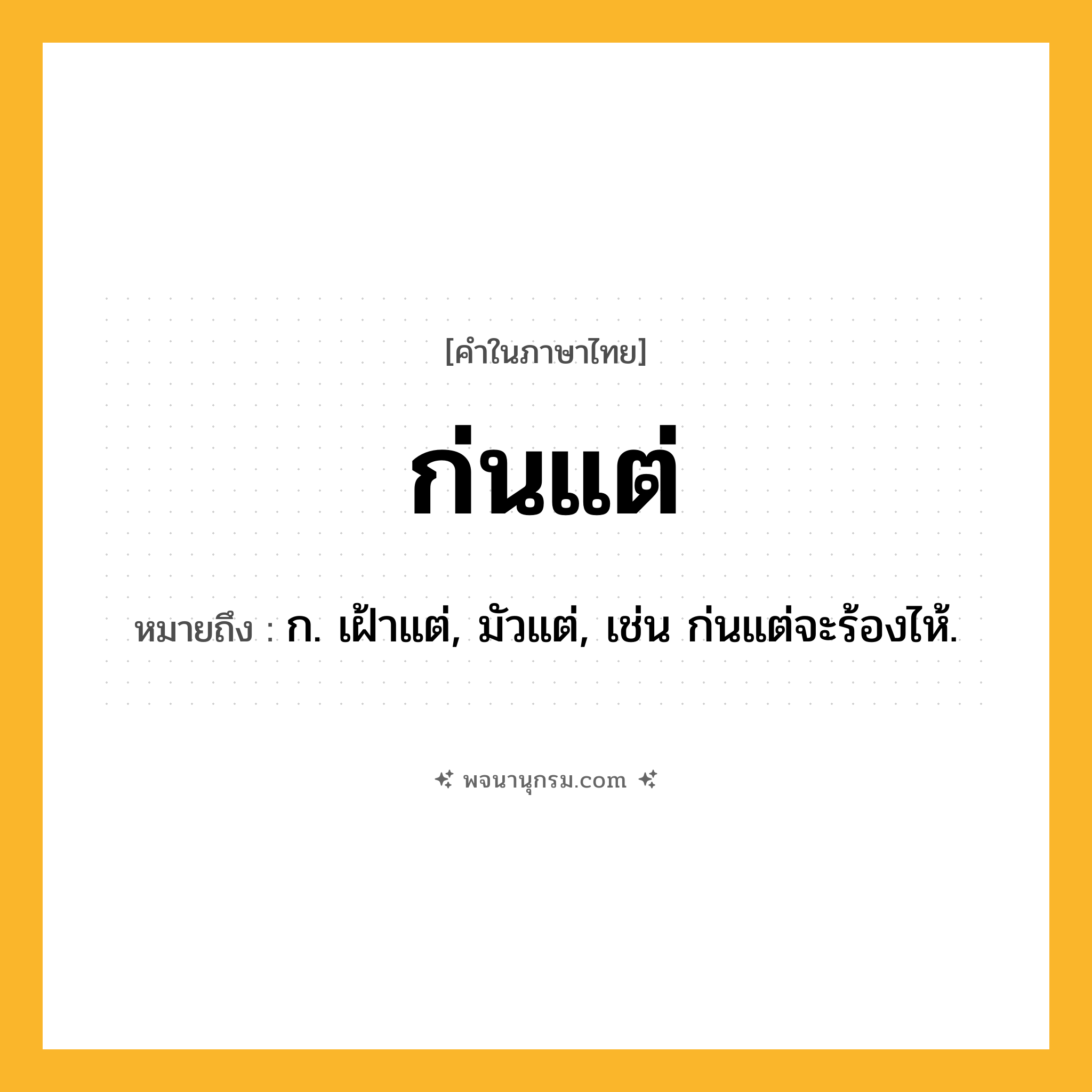 ก่นแต่ ความหมาย หมายถึงอะไร?, คำในภาษาไทย ก่นแต่ หมายถึง ก. เฝ้าแต่, มัวแต่, เช่น ก่นแต่จะร้องไห้.