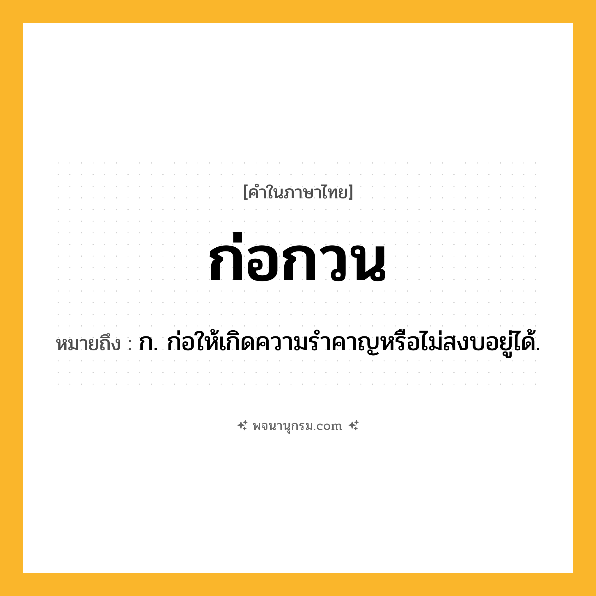 ก่อกวน ความหมาย หมายถึงอะไร?, คำในภาษาไทย ก่อกวน หมายถึง ก. ก่อให้เกิดความรําคาญหรือไม่สงบอยู่ได้.