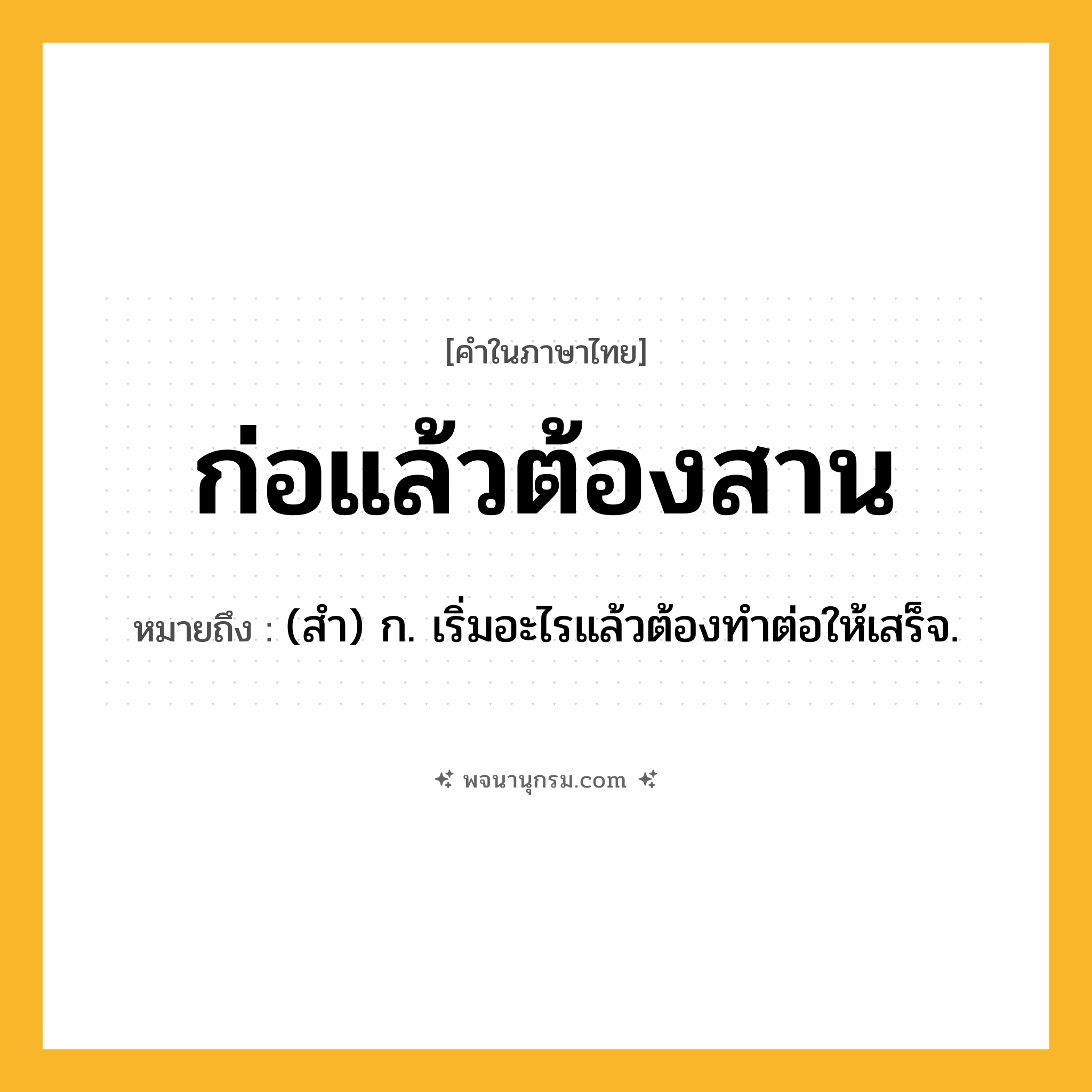 ก่อแล้วต้องสาน ความหมาย หมายถึงอะไร?, คำในภาษาไทย ก่อแล้วต้องสาน หมายถึง (สํา) ก. เริ่มอะไรแล้วต้องทําต่อให้เสร็จ.