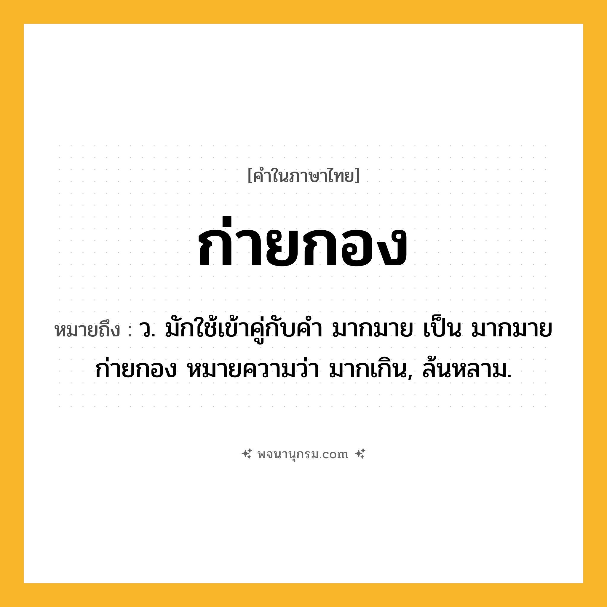 ก่ายกอง ความหมาย หมายถึงอะไร?, คำในภาษาไทย ก่ายกอง หมายถึง ว. มักใช้เข้าคู่กับคํา มากมาย เป็น มากมายก่ายกอง หมายความว่า มากเกิน, ล้นหลาม.