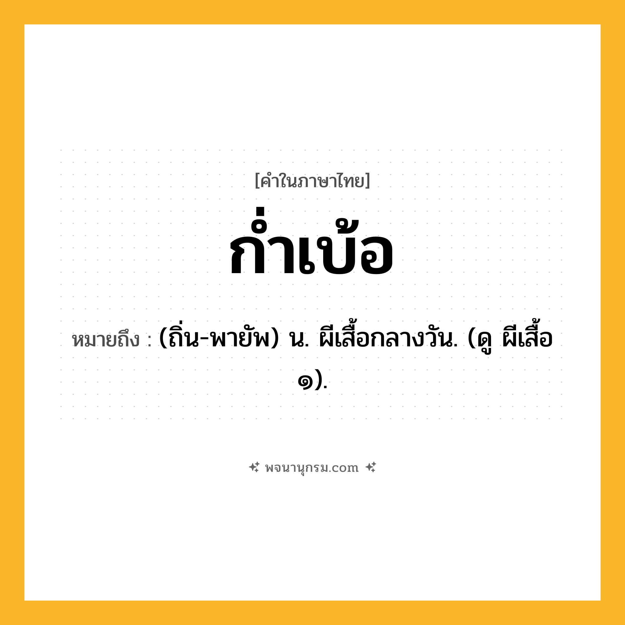 ก่ำเบ้อ ความหมาย หมายถึงอะไร?, คำในภาษาไทย ก่ำเบ้อ หมายถึง (ถิ่น-พายัพ) น. ผีเสื้อกลางวัน. (ดู ผีเสื้อ ๑).