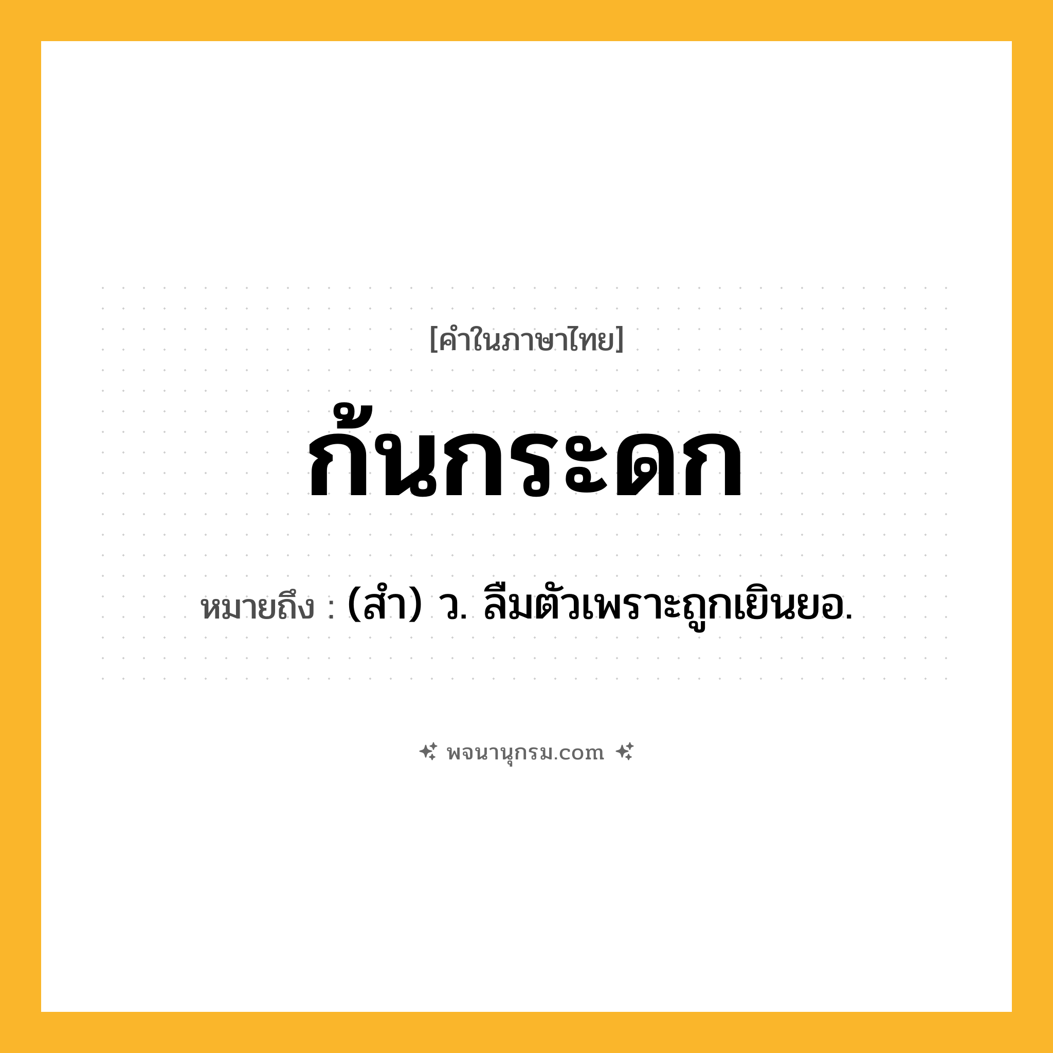 ก้นกระดก ความหมาย หมายถึงอะไร?, คำในภาษาไทย ก้นกระดก หมายถึง (สำ) ว. ลืมตัวเพราะถูกเยินยอ.