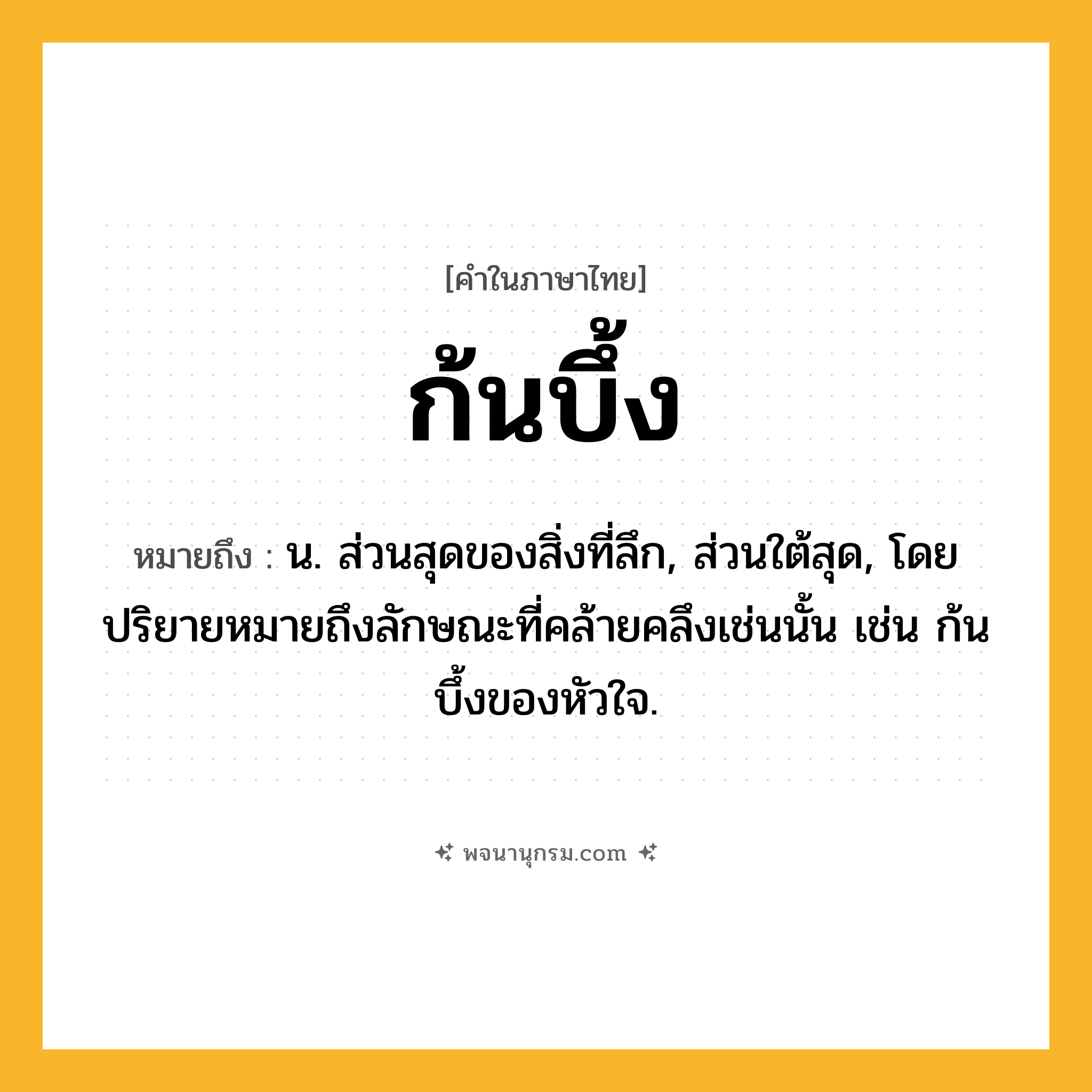 ก้นบึ้ง ความหมาย หมายถึงอะไร?, คำในภาษาไทย ก้นบึ้ง หมายถึง น. ส่วนสุดของสิ่งที่ลึก, ส่วนใต้สุด, โดยปริยายหมายถึงลักษณะที่คล้ายคลึงเช่นนั้น เช่น ก้นบึ้งของหัวใจ.