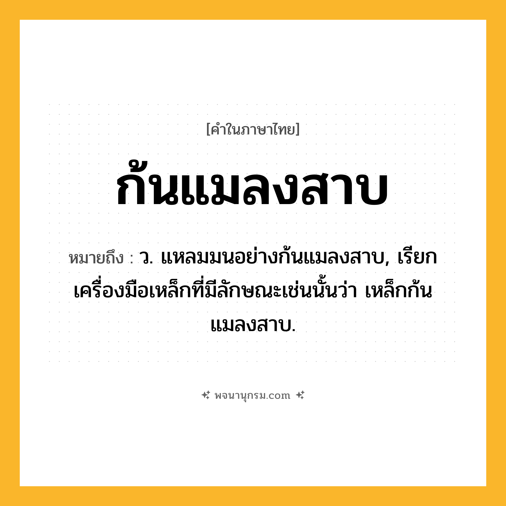 ก้นแมลงสาบ ความหมาย หมายถึงอะไร?, คำในภาษาไทย ก้นแมลงสาบ หมายถึง ว. แหลมมนอย่างก้นแมลงสาบ, เรียกเครื่องมือเหล็กที่มีลักษณะเช่นนั้นว่า เหล็กก้นแมลงสาบ.