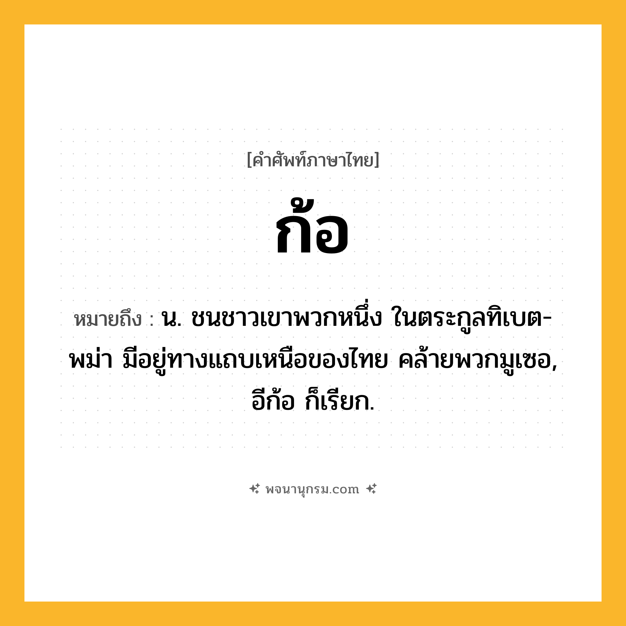 ก้อ ความหมาย หมายถึงอะไร?, คำในภาษาไทย ก้อ หมายถึง น. ชนชาวเขาพวกหนึ่ง ในตระกูลทิเบต-พม่า มีอยู่ทางแถบเหนือของไทย คล้ายพวกมูเซอ, อีก้อ ก็เรียก.