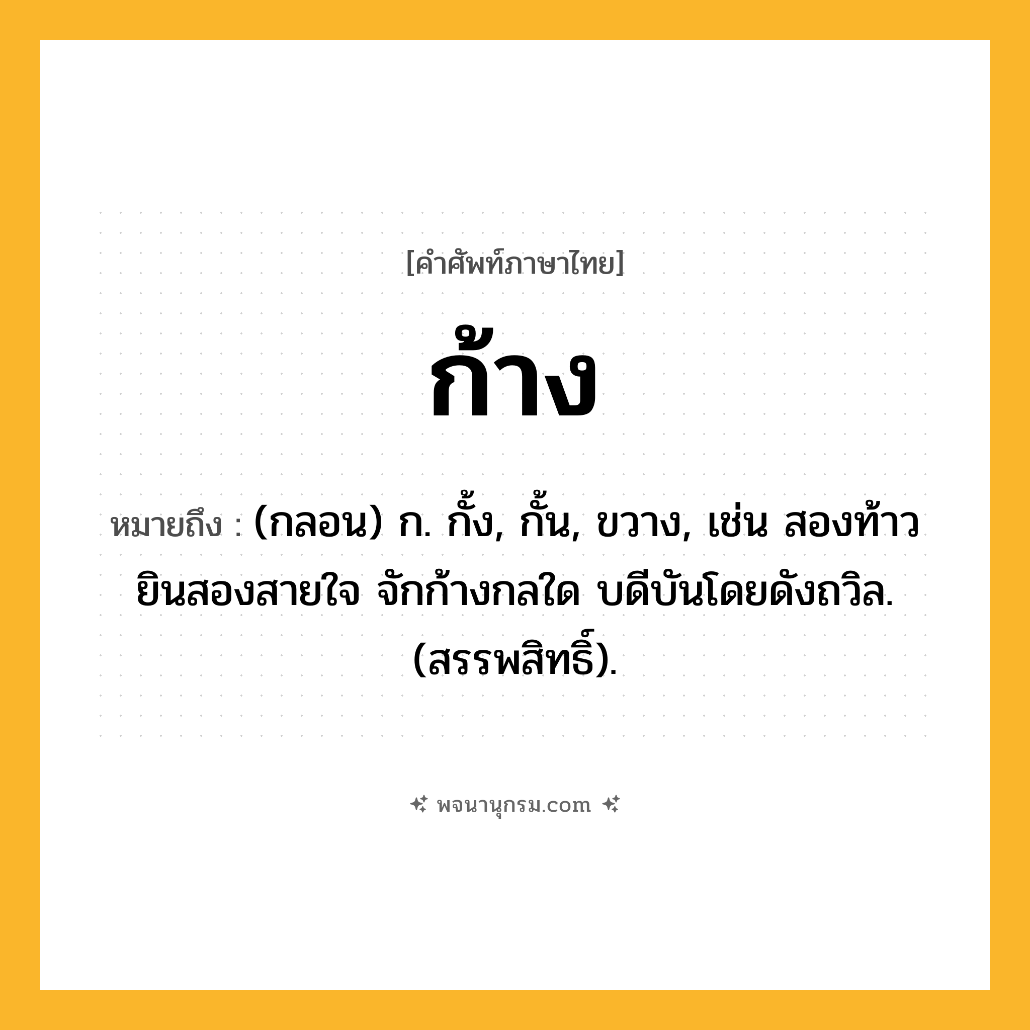 ก้าง ความหมาย หมายถึงอะไร?, คำในภาษาไทย ก้าง หมายถึง (กลอน) ก. กั้ง, กั้น, ขวาง, เช่น สองท้าวยินสองสายใจ จักก้างกลใด บดีบันโดยดังถวิล. (สรรพสิทธิ์).