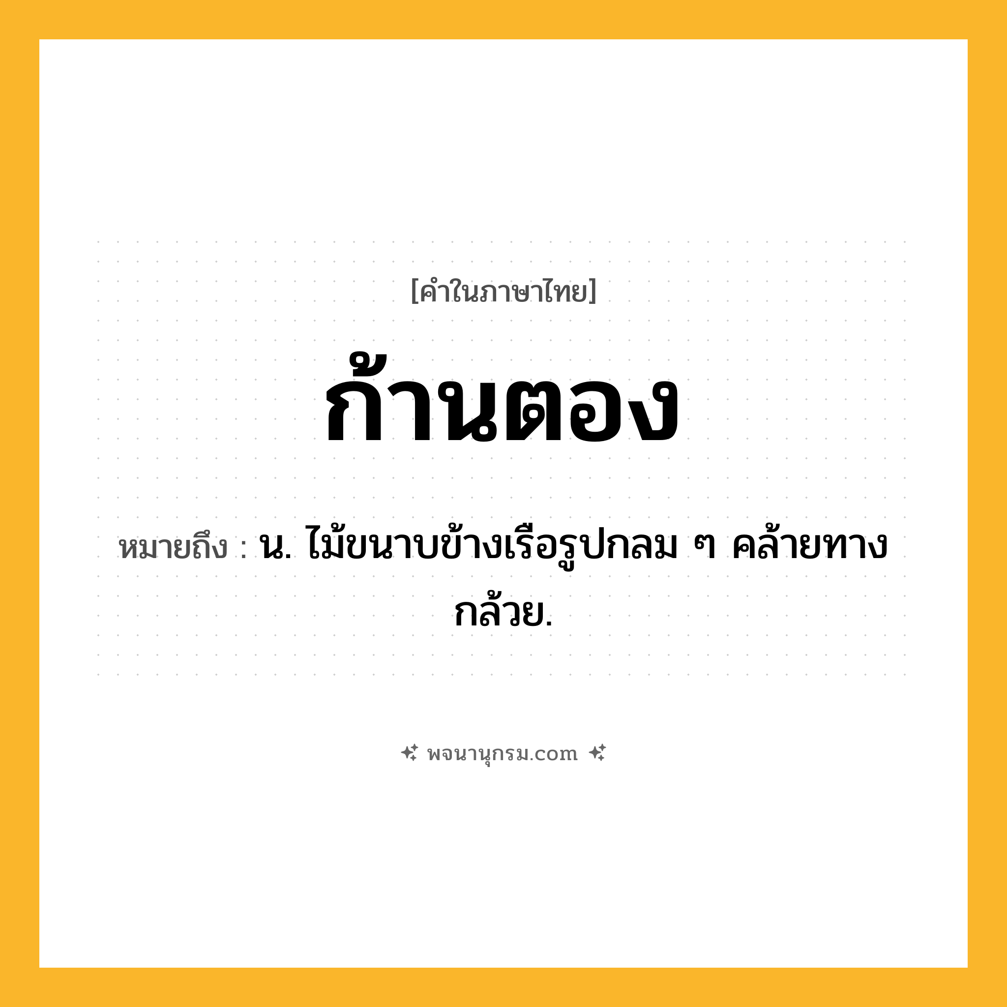 ก้านตอง ความหมาย หมายถึงอะไร?, คำในภาษาไทย ก้านตอง หมายถึง น. ไม้ขนาบข้างเรือรูปกลม ๆ คล้ายทางกล้วย.