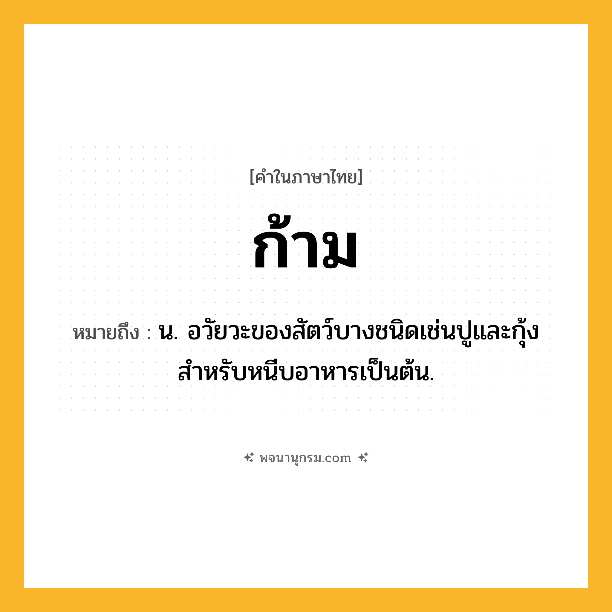 ก้าม ความหมาย หมายถึงอะไร?, คำในภาษาไทย ก้าม หมายถึง น. อวัยวะของสัตว์บางชนิดเช่นปูและกุ้ง สําหรับหนีบอาหารเป็นต้น.