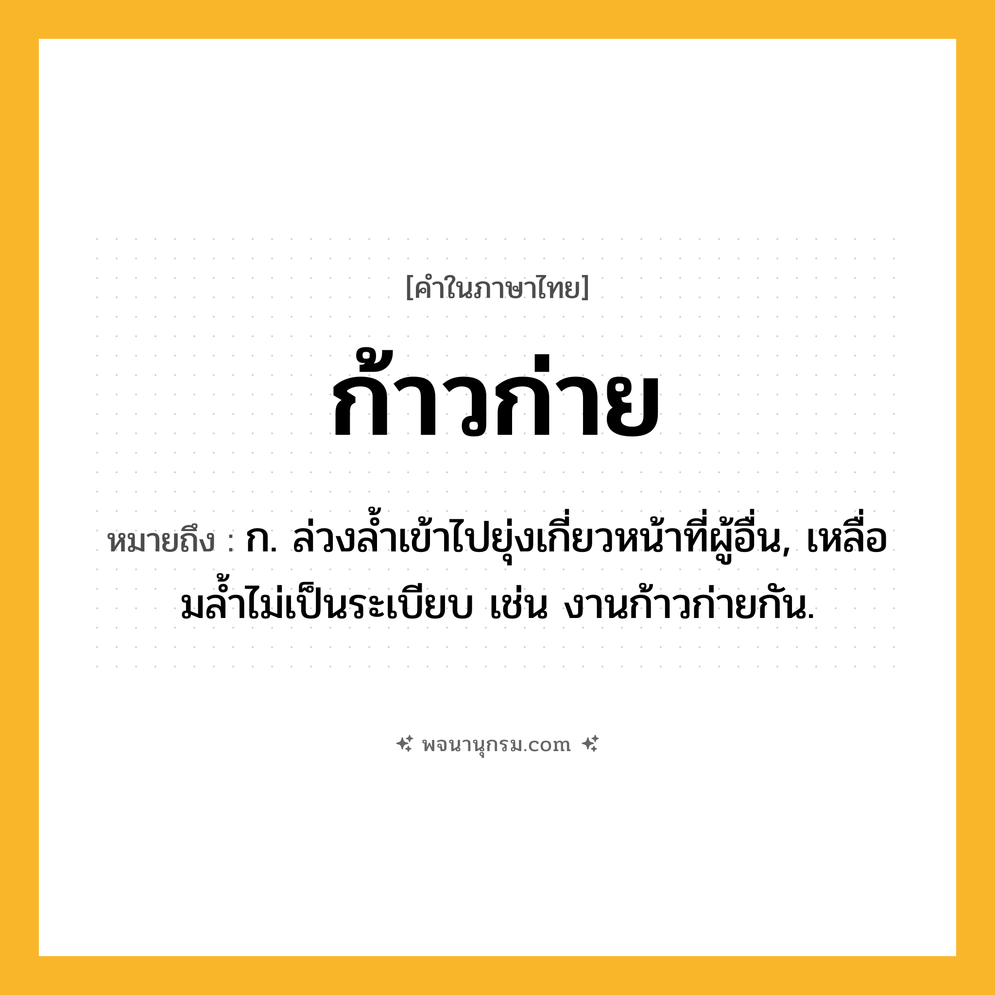 ก้าวก่าย ความหมาย หมายถึงอะไร?, คำในภาษาไทย ก้าวก่าย หมายถึง ก. ล่วงลํ้าเข้าไปยุ่งเกี่ยวหน้าที่ผู้อื่น, เหลื่อมลํ้าไม่เป็นระเบียบ เช่น งานก้าวก่ายกัน.