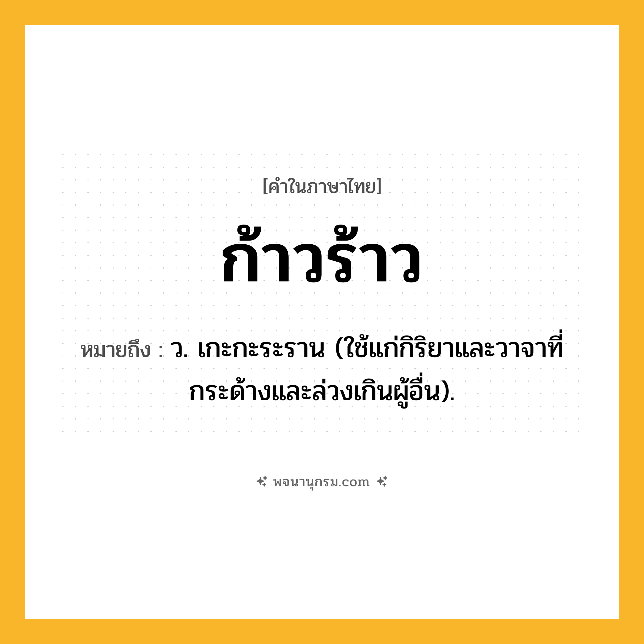 ก้าวร้าว ความหมาย หมายถึงอะไร?, คำในภาษาไทย ก้าวร้าว หมายถึง ว. เกะกะระราน (ใช้แก่กิริยาและวาจาที่กระด้างและล่วงเกินผู้อื่น).