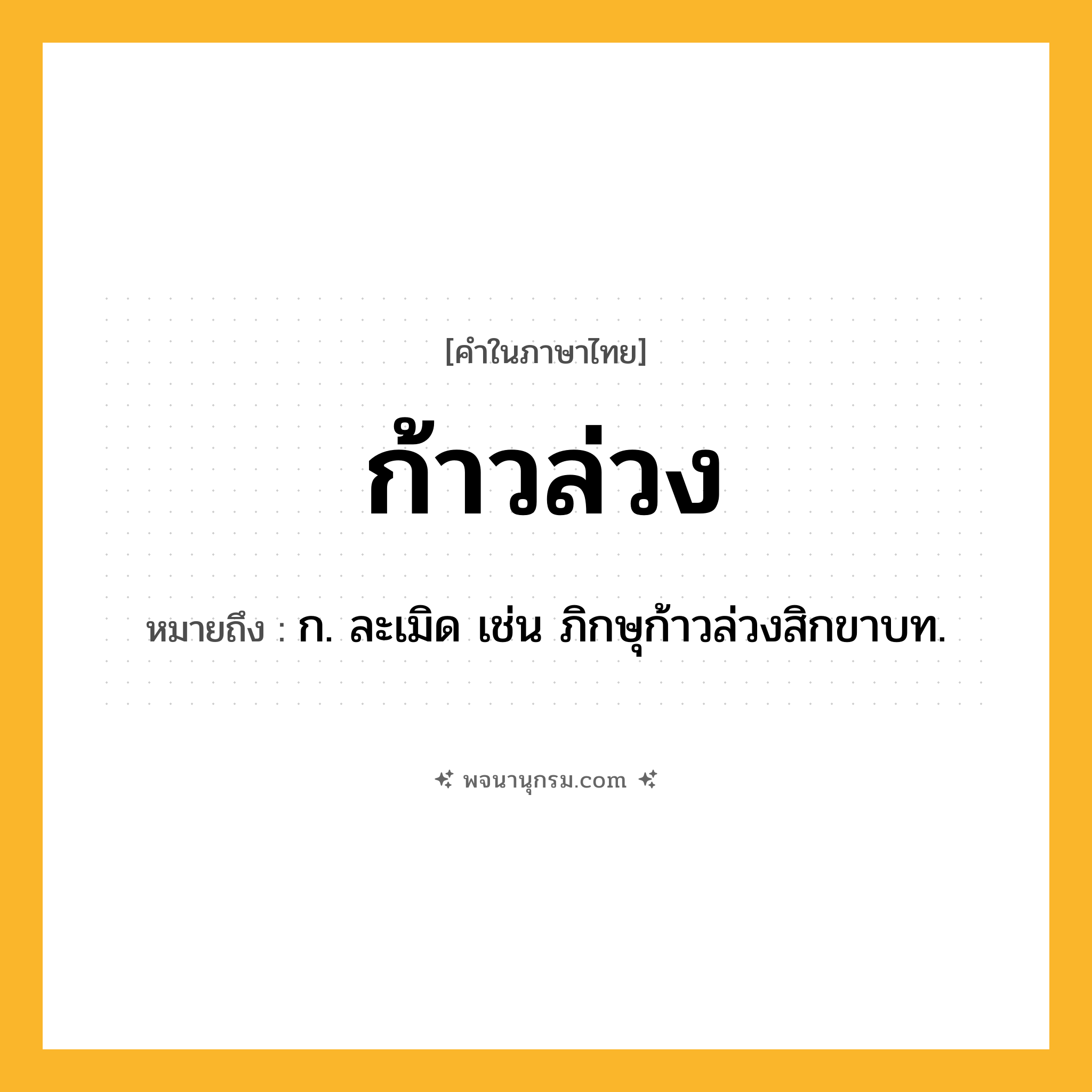 ก้าวล่วง ความหมาย หมายถึงอะไร?, คำในภาษาไทย ก้าวล่วง หมายถึง ก. ละเมิด เช่น ภิกษุก้าวล่วงสิกขาบท.
