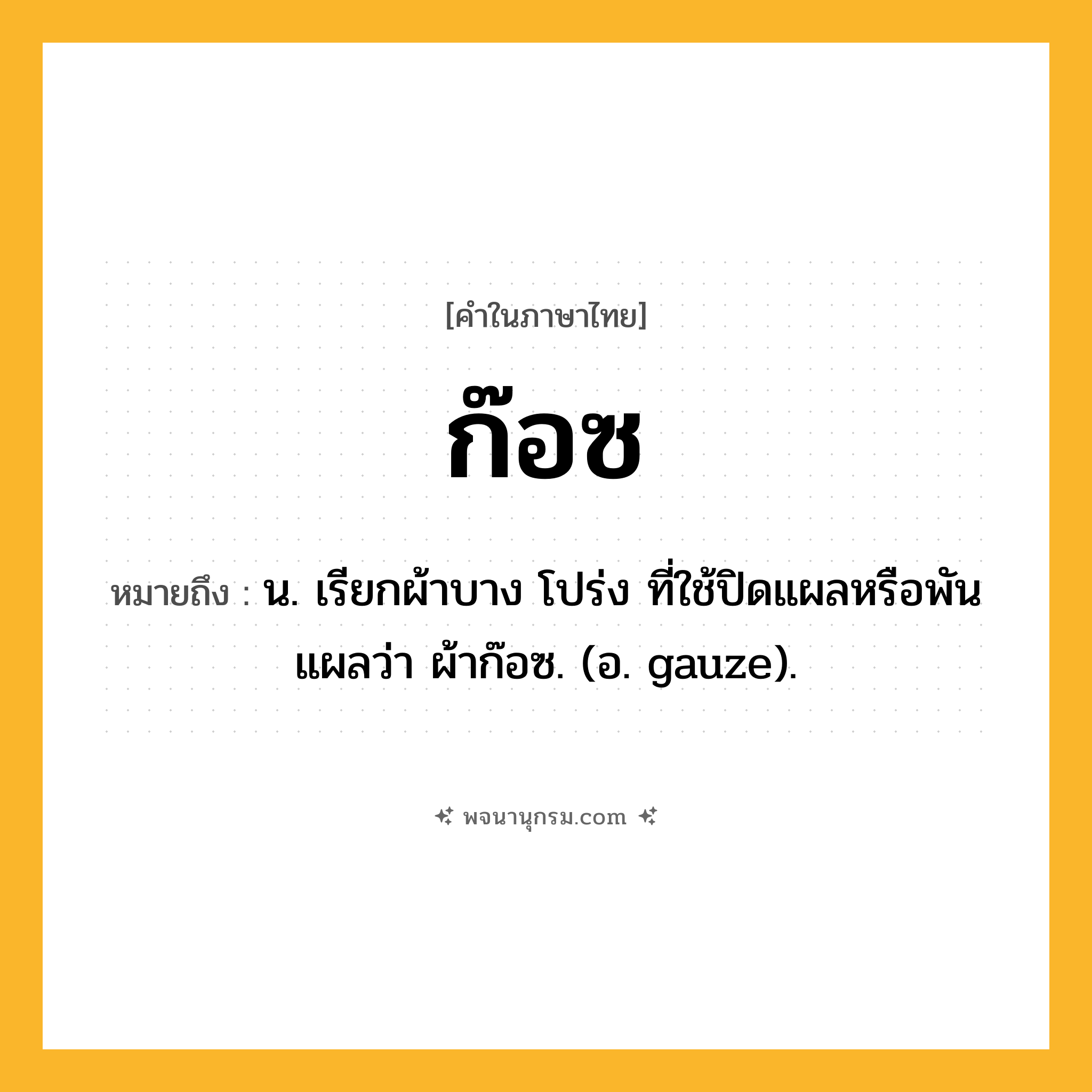 ก๊อซ ความหมาย หมายถึงอะไร?, คำในภาษาไทย ก๊อซ หมายถึง น. เรียกผ้าบาง โปร่ง ที่ใช้ปิดแผลหรือพันแผลว่า ผ้าก๊อซ. (อ. gauze).