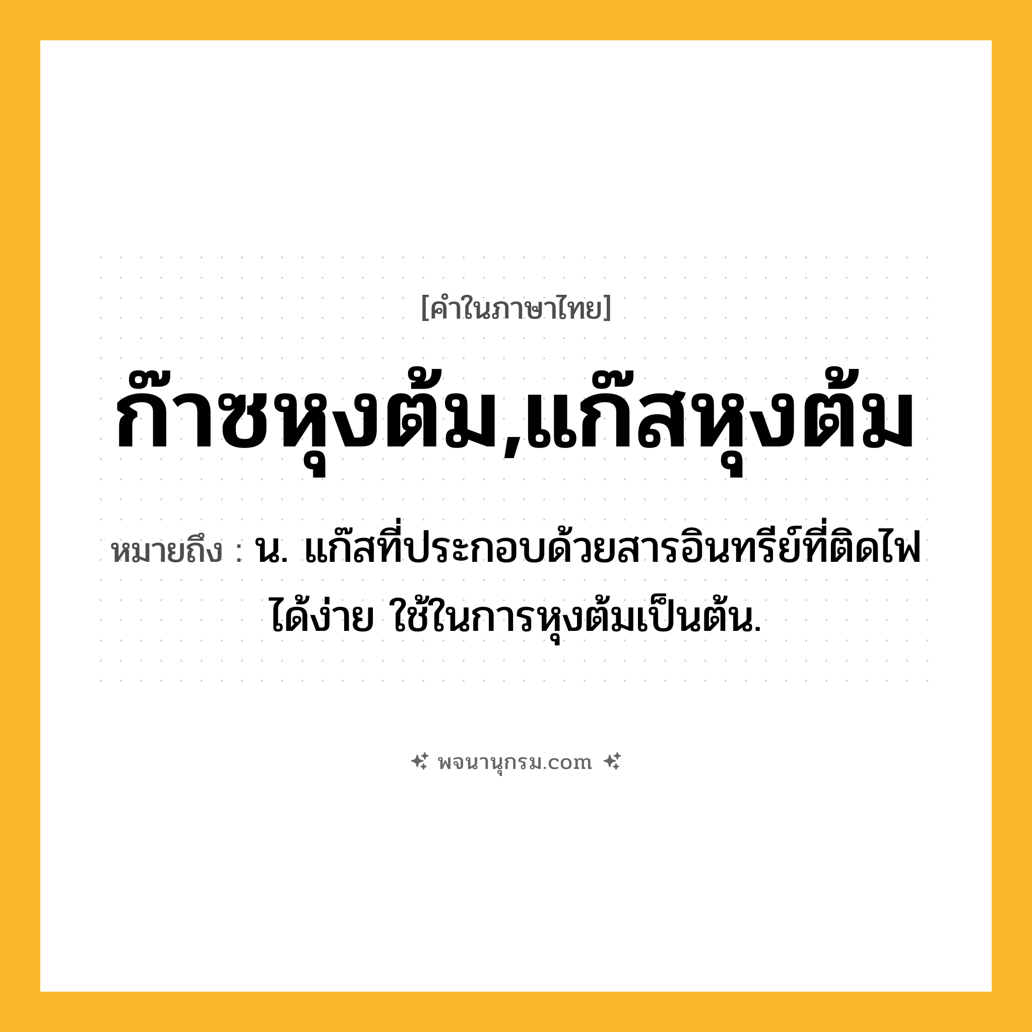 ก๊าซหุงต้ม,แก๊สหุงต้ม ความหมาย หมายถึงอะไร?, คำในภาษาไทย ก๊าซหุงต้ม,แก๊สหุงต้ม หมายถึง น. แก๊สที่ประกอบด้วยสารอินทรีย์ที่ติดไฟได้ง่าย ใช้ในการหุงต้มเป็นต้น.