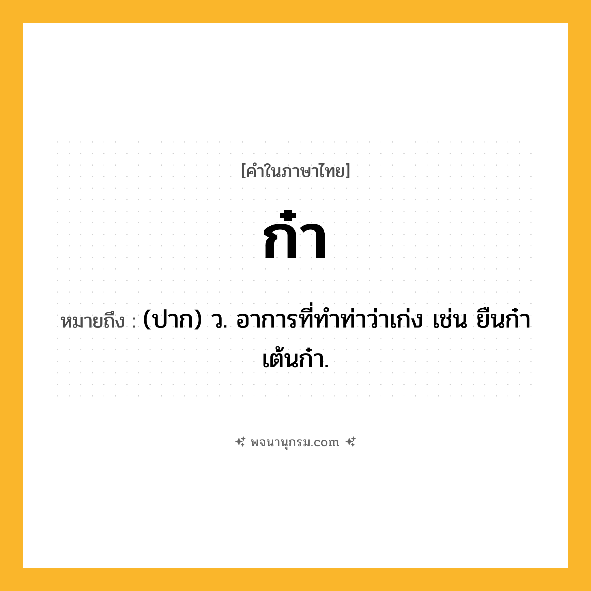 ก๋า ความหมาย หมายถึงอะไร?, คำในภาษาไทย ก๋า หมายถึง (ปาก) ว. อาการที่ทําท่าว่าเก่ง เช่น ยืนก๋า เต้นก๋า.