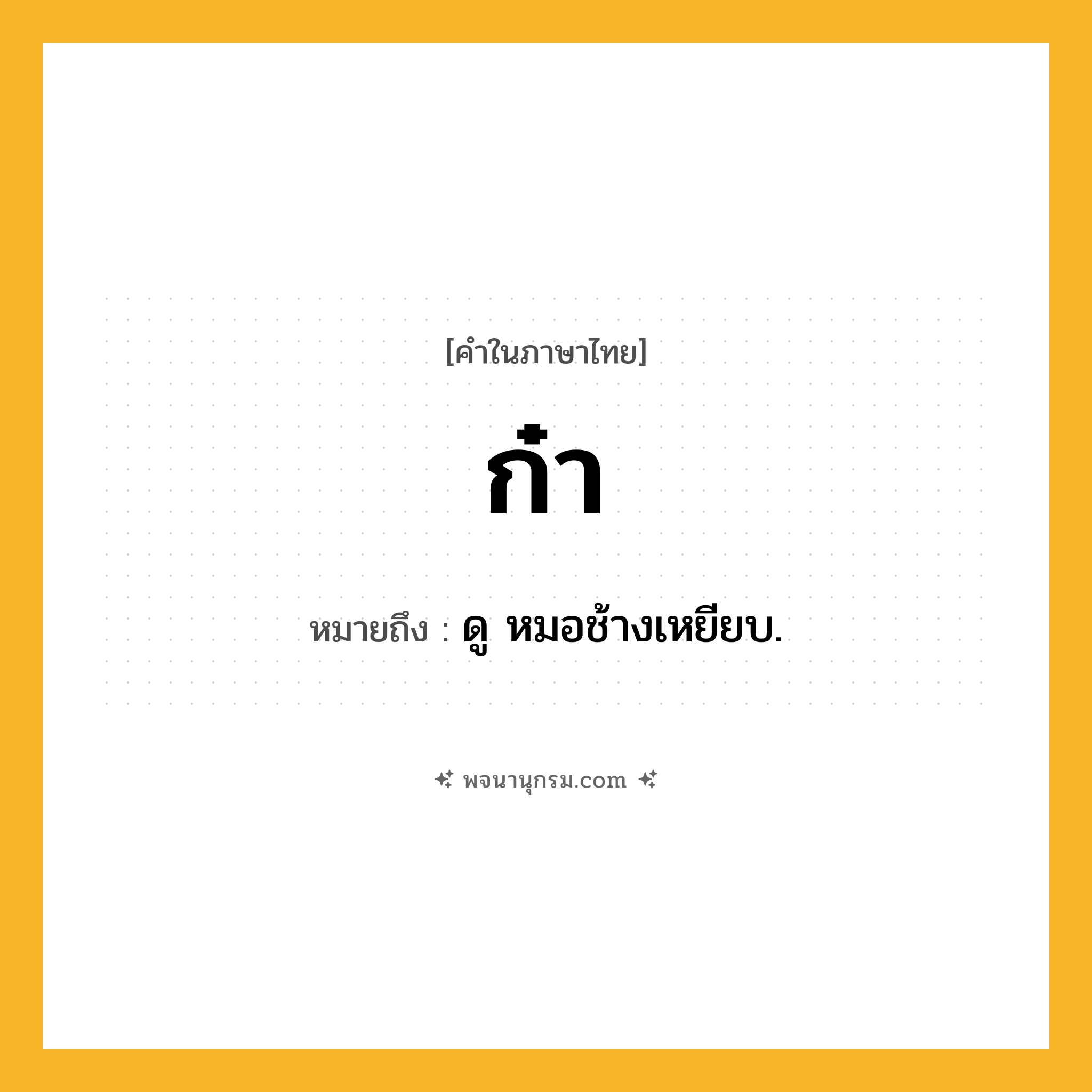 ก๋า ความหมาย หมายถึงอะไร?, คำในภาษาไทย ก๋า หมายถึง ดู หมอช้างเหยียบ.