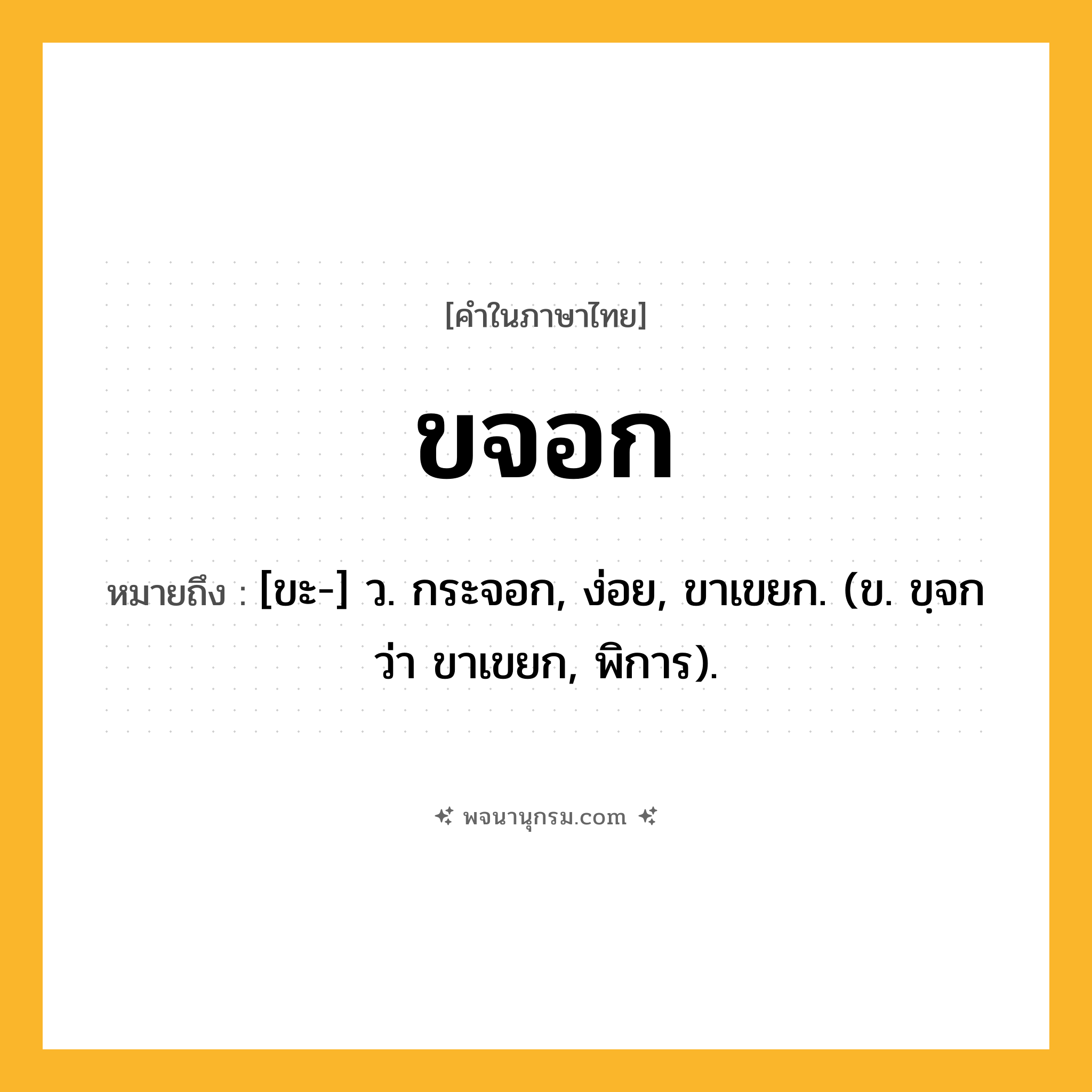 ขจอก ความหมาย หมายถึงอะไร?, คำในภาษาไทย ขจอก หมายถึง [ขะ-] ว. กระจอก, ง่อย, ขาเขยก. (ข. ขฺจก ว่า ขาเขยก, พิการ).