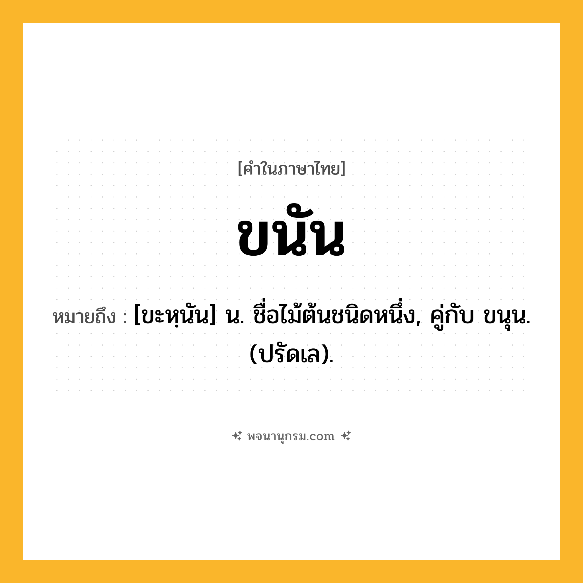 ขนัน ความหมาย หมายถึงอะไร?, คำในภาษาไทย ขนัน หมายถึง [ขะหฺนัน] น. ชื่อไม้ต้นชนิดหนึ่ง, คู่กับ ขนุน. (ปรัดเล).