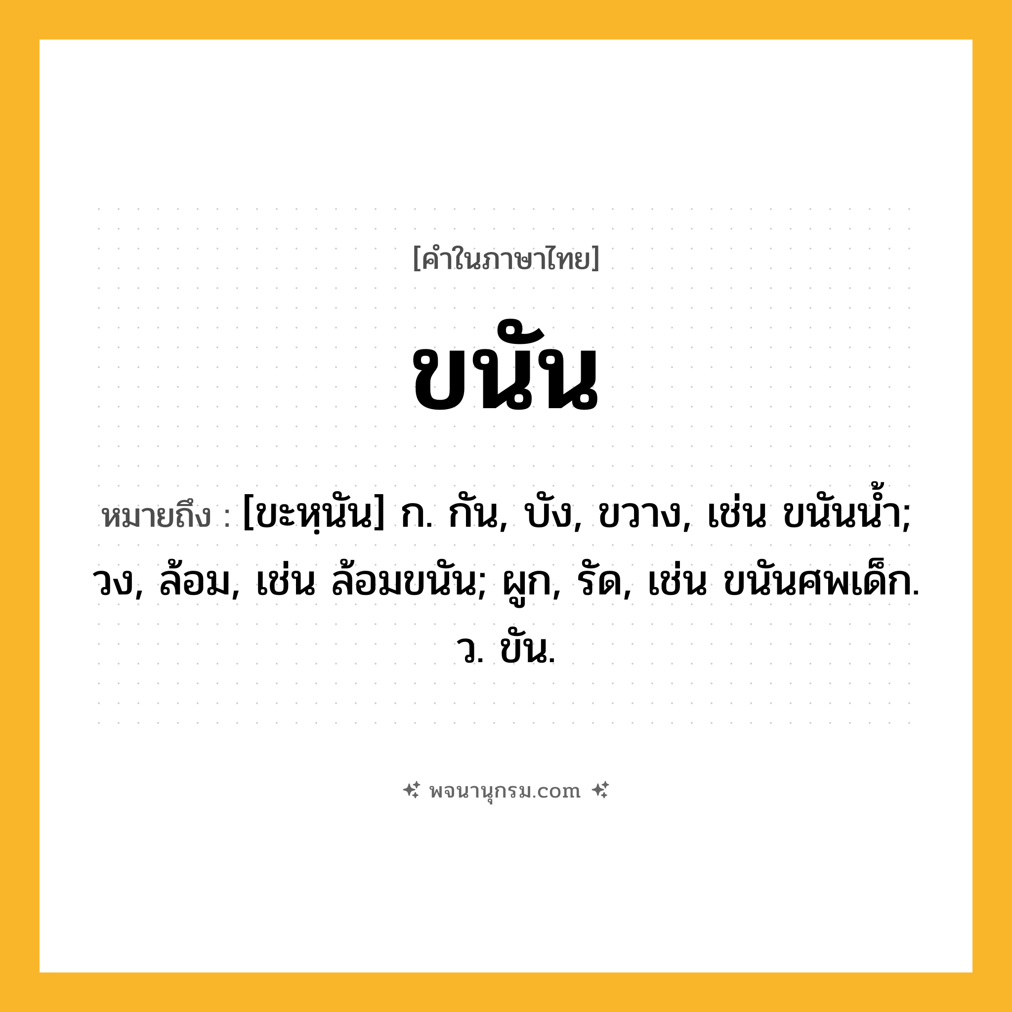 ขนัน ความหมาย หมายถึงอะไร?, คำในภาษาไทย ขนัน หมายถึง [ขะหฺนัน] ก. กัน, บัง, ขวาง, เช่น ขนันนํ้า; วง, ล้อม, เช่น ล้อมขนัน; ผูก, รัด, เช่น ขนันศพเด็ก. ว. ขัน.