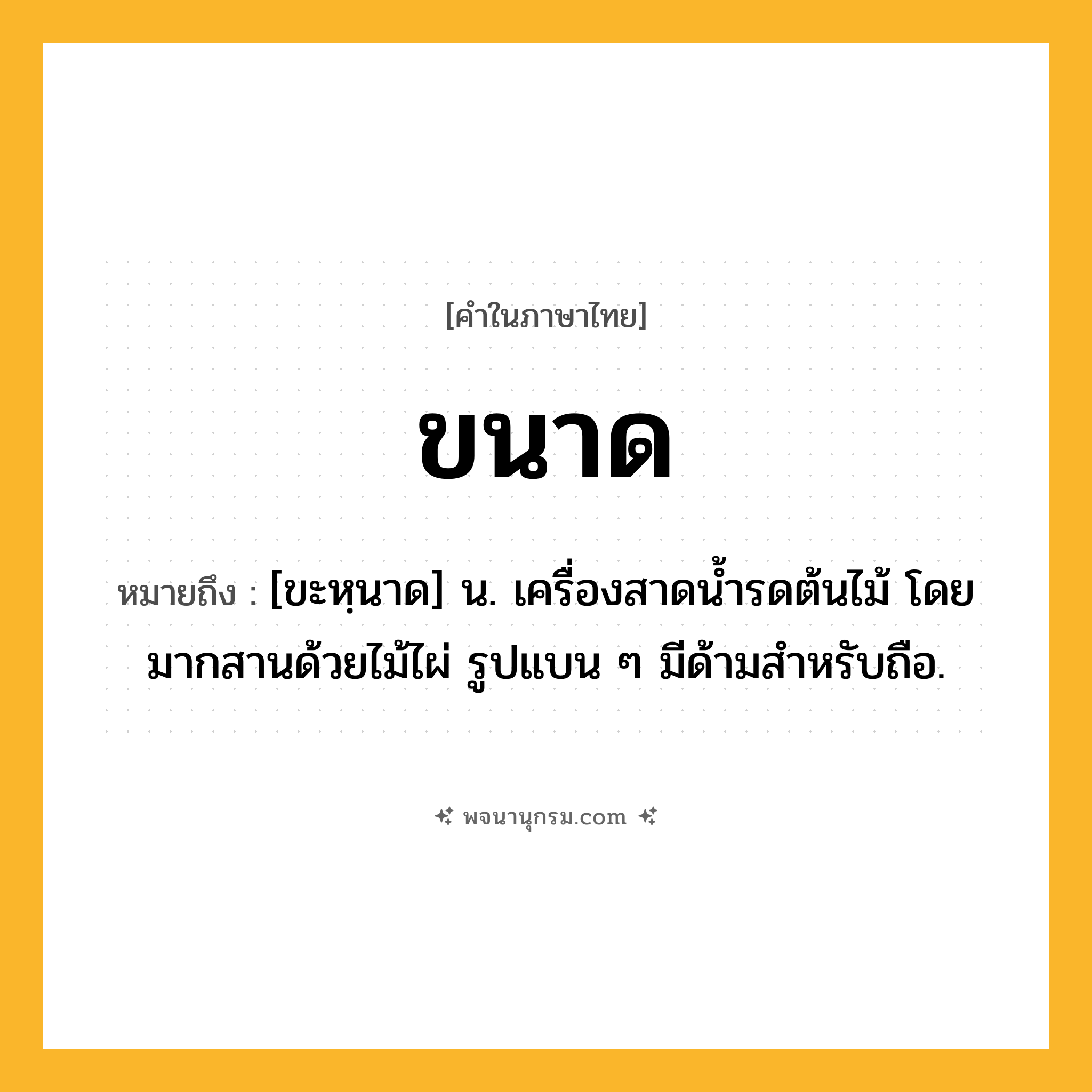 ขนาด ความหมาย หมายถึงอะไร?, คำในภาษาไทย ขนาด หมายถึง [ขะหฺนาด] น. เครื่องสาดนํ้ารดต้นไม้ โดยมากสานด้วยไม้ไผ่ รูปแบน ๆ มีด้ามสําหรับถือ.