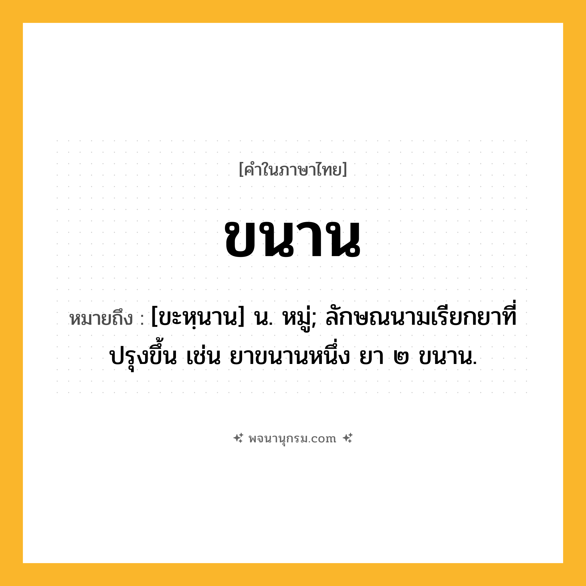 ขนาน ความหมาย หมายถึงอะไร?, คำในภาษาไทย ขนาน หมายถึง [ขะหฺนาน] น. หมู่; ลักษณนามเรียกยาที่ปรุงขึ้น เช่น ยาขนานหนึ่ง ยา ๒ ขนาน.