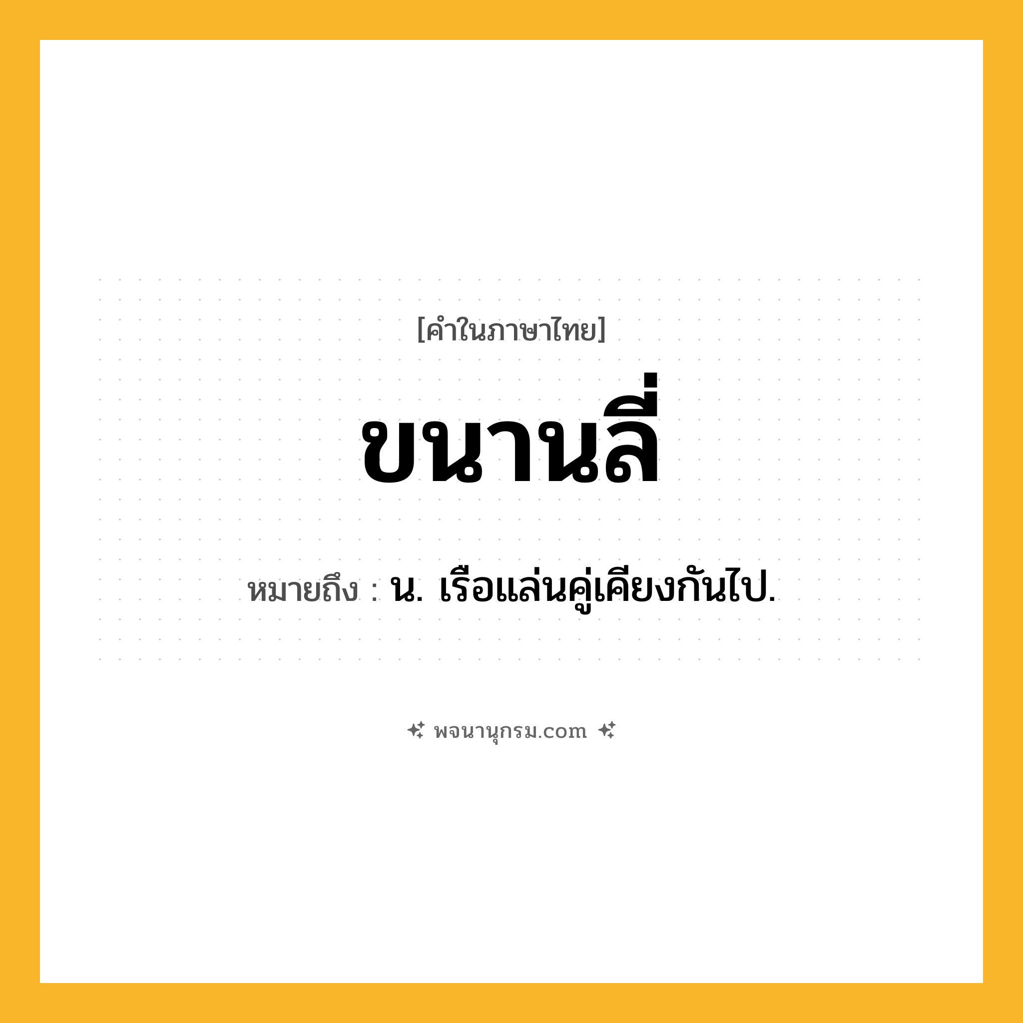 ขนานลี่ ความหมาย หมายถึงอะไร?, คำในภาษาไทย ขนานลี่ หมายถึง น. เรือแล่นคู่เคียงกันไป.