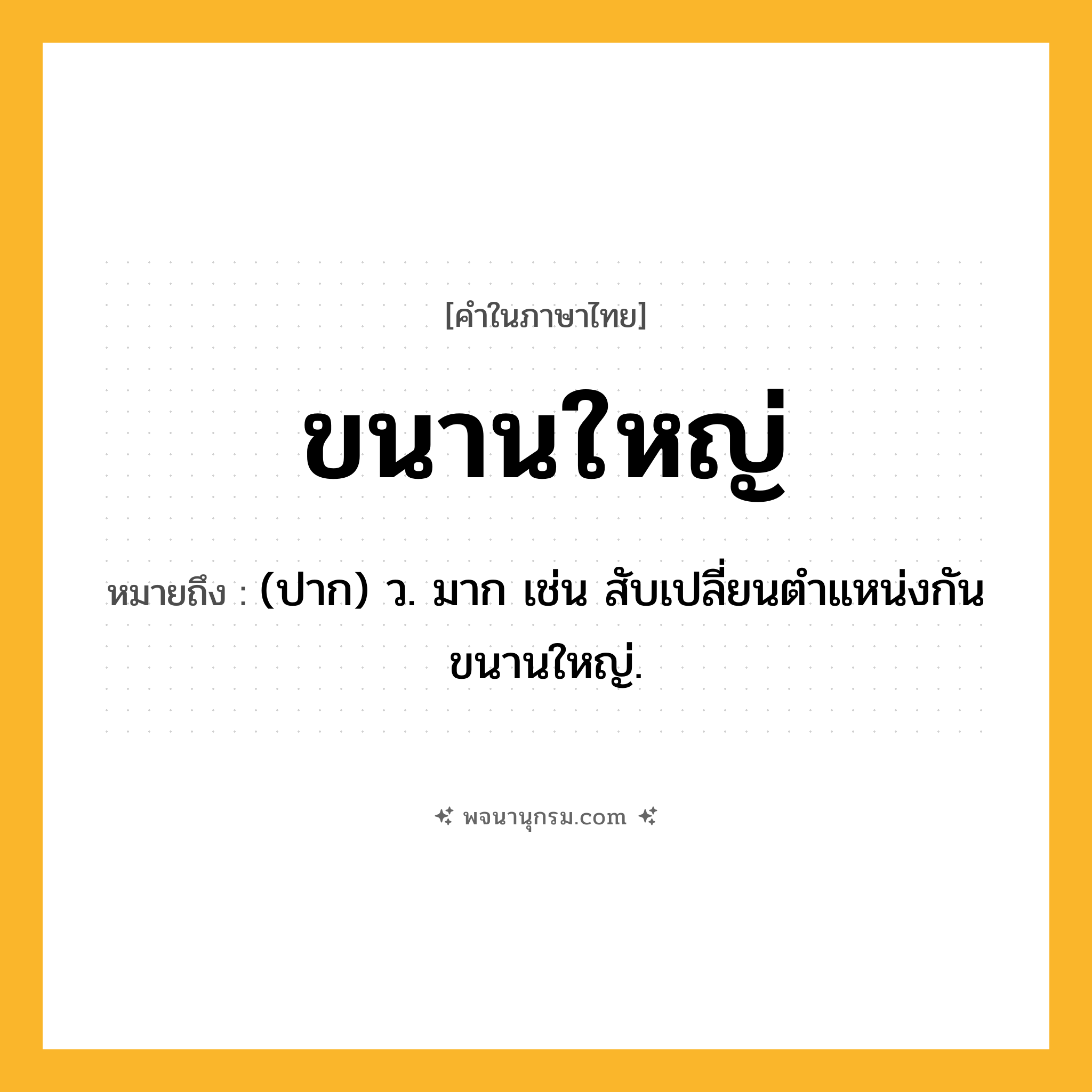 ขนานใหญ่ ความหมาย หมายถึงอะไร?, คำในภาษาไทย ขนานใหญ่ หมายถึง (ปาก) ว. มาก เช่น สับเปลี่ยนตำแหน่งกันขนานใหญ่.