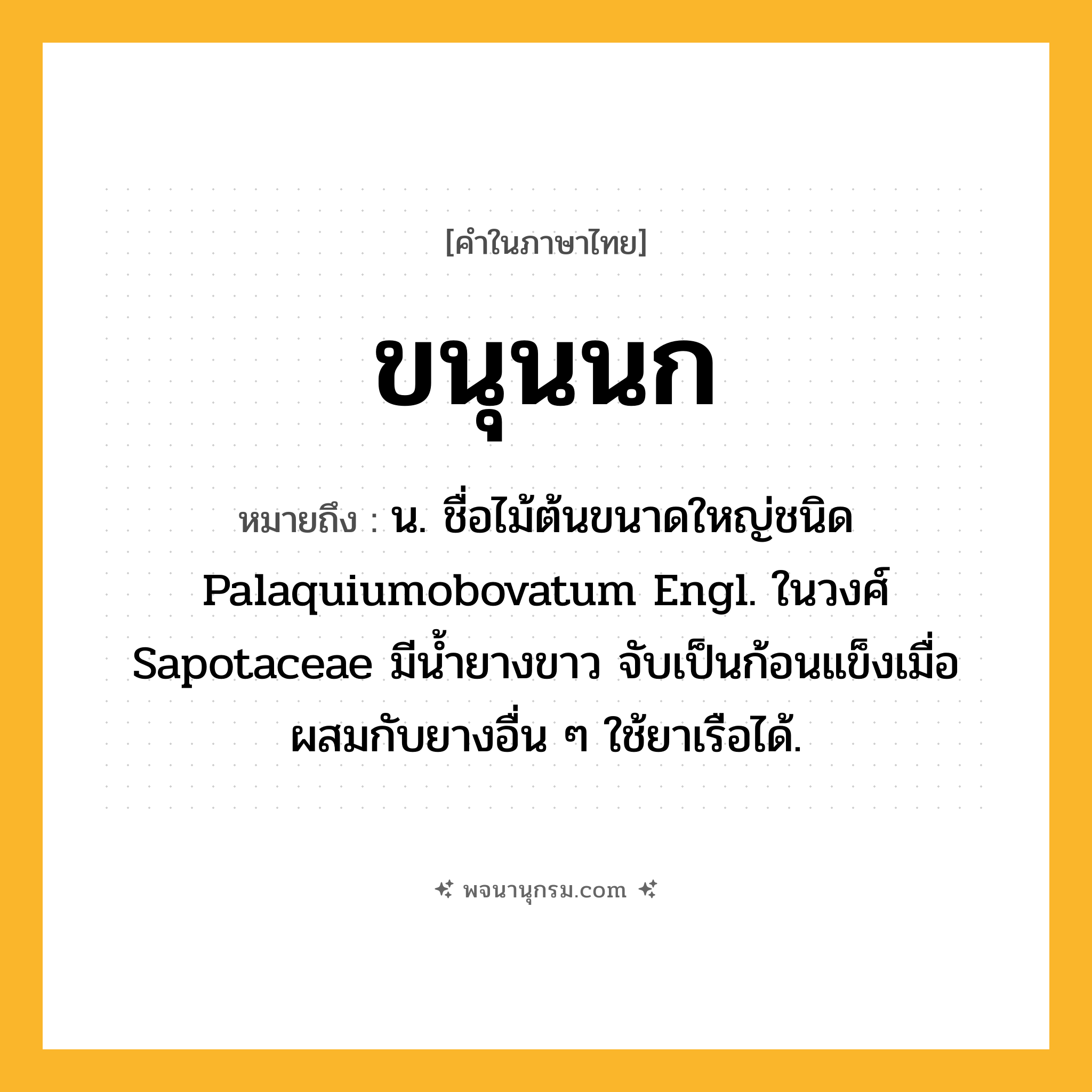 ขนุนนก ความหมาย หมายถึงอะไร?, คำในภาษาไทย ขนุนนก หมายถึง น. ชื่อไม้ต้นขนาดใหญ่ชนิด Palaquiumobovatum Engl. ในวงศ์ Sapotaceae มีนํ้ายางขาว จับเป็นก้อนแข็งเมื่อผสมกับยางอื่น ๆ ใช้ยาเรือได้.
