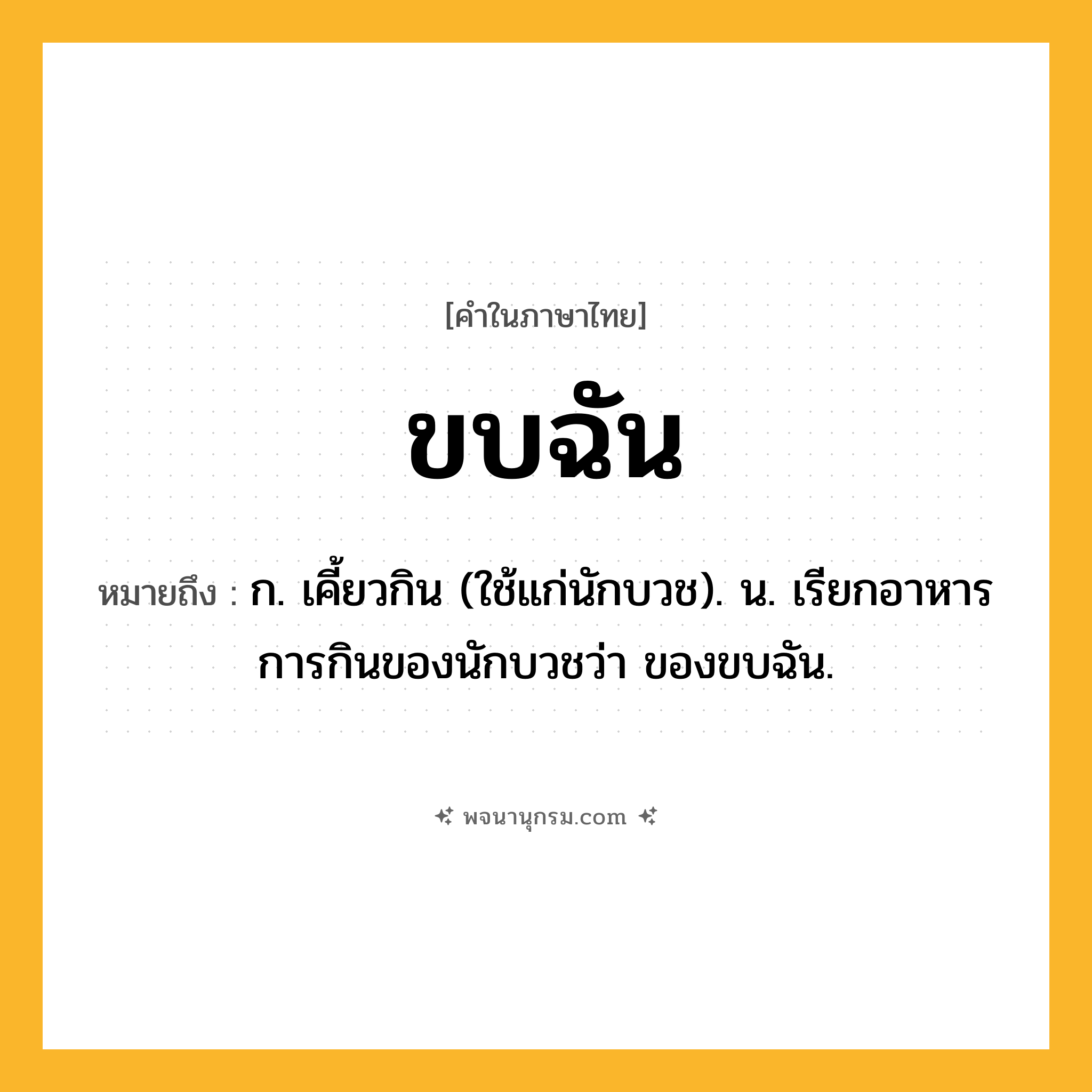ขบฉัน ความหมาย หมายถึงอะไร?, คำในภาษาไทย ขบฉัน หมายถึง ก. เคี้ยวกิน (ใช้แก่นักบวช). น. เรียกอาหารการกินของนักบวชว่า ของขบฉัน.