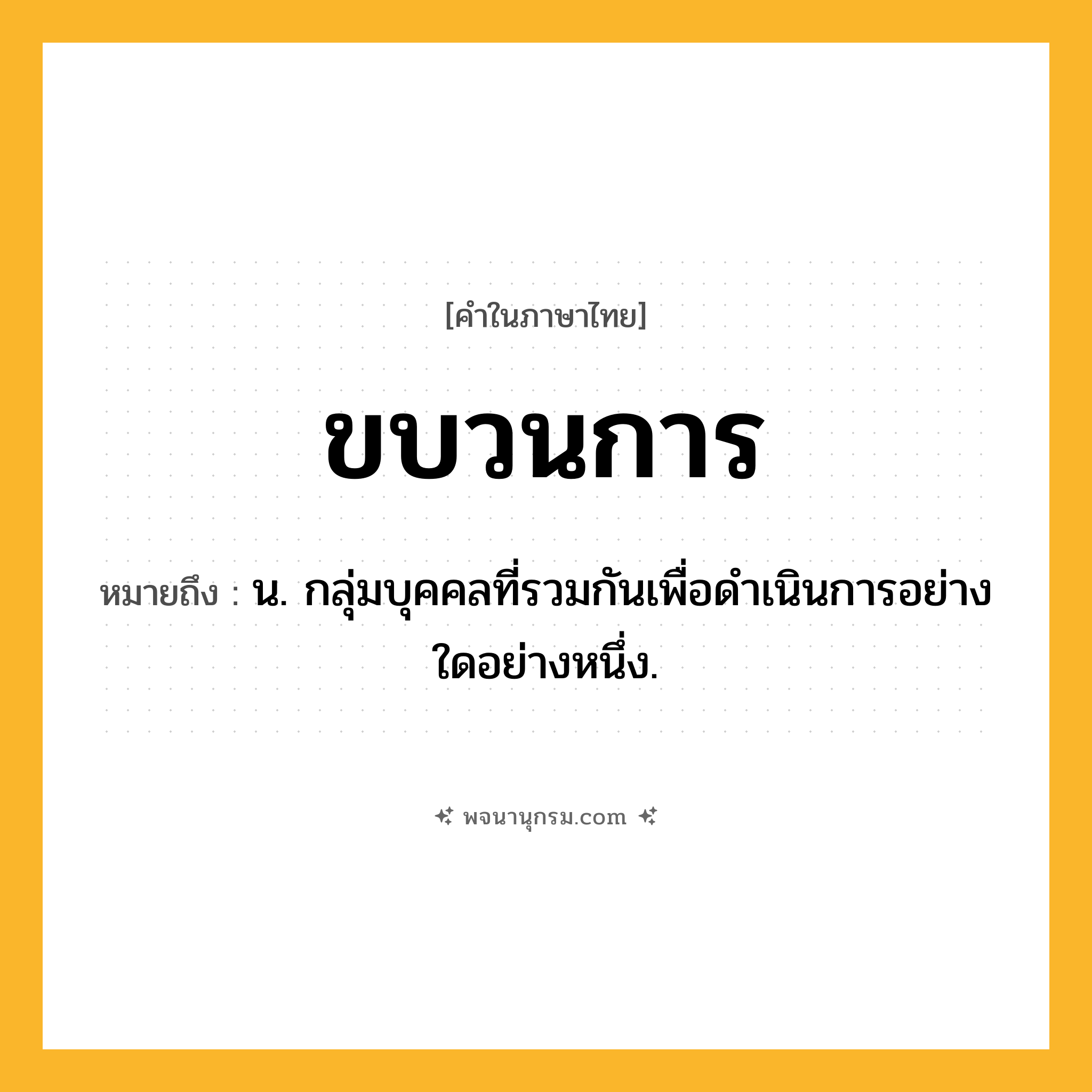 ขบวนการ ความหมาย หมายถึงอะไร?, คำในภาษาไทย ขบวนการ หมายถึง น. กลุ่มบุคคลที่รวมกันเพื่อดําเนินการอย่างใดอย่างหนึ่ง.