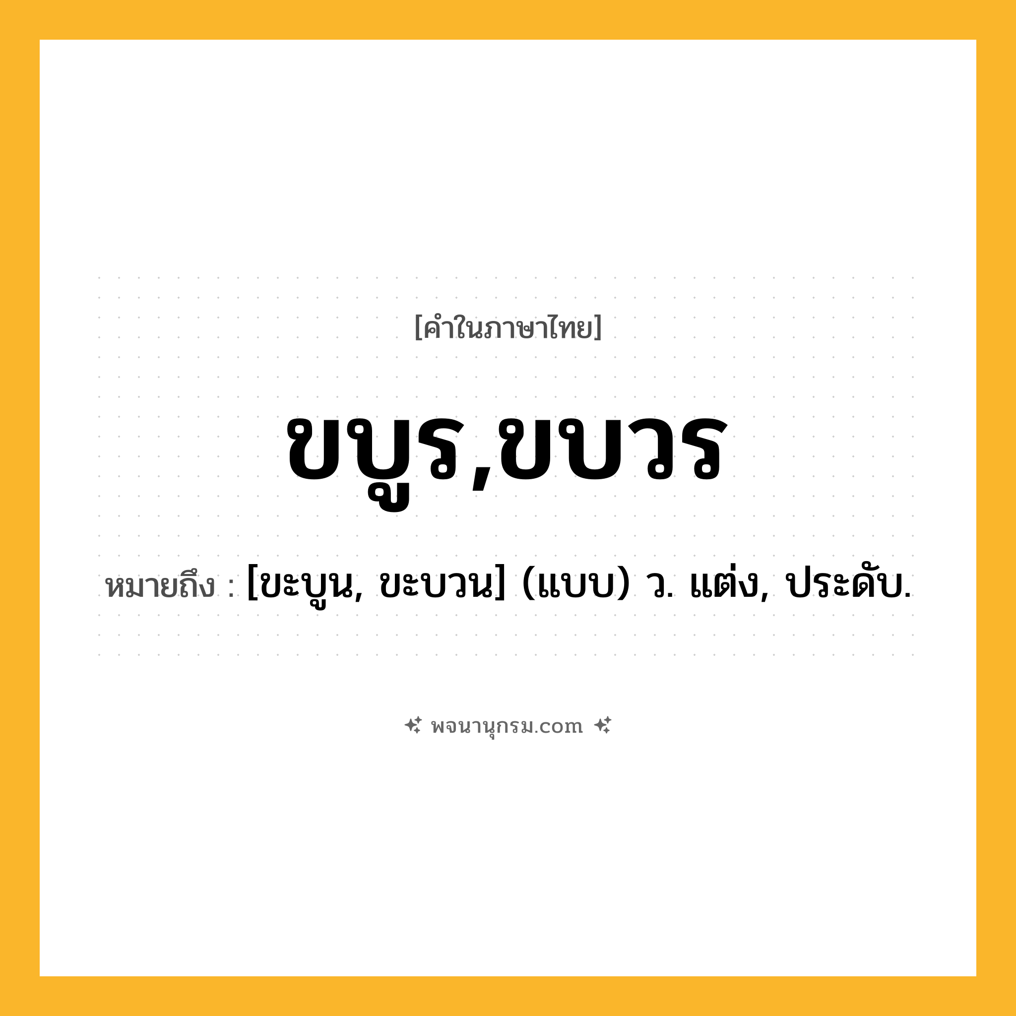 ขบูร,ขบวร ความหมาย หมายถึงอะไร?, คำในภาษาไทย ขบูร,ขบวร หมายถึง [ขะบูน, ขะบวน] (แบบ) ว. แต่ง, ประดับ.