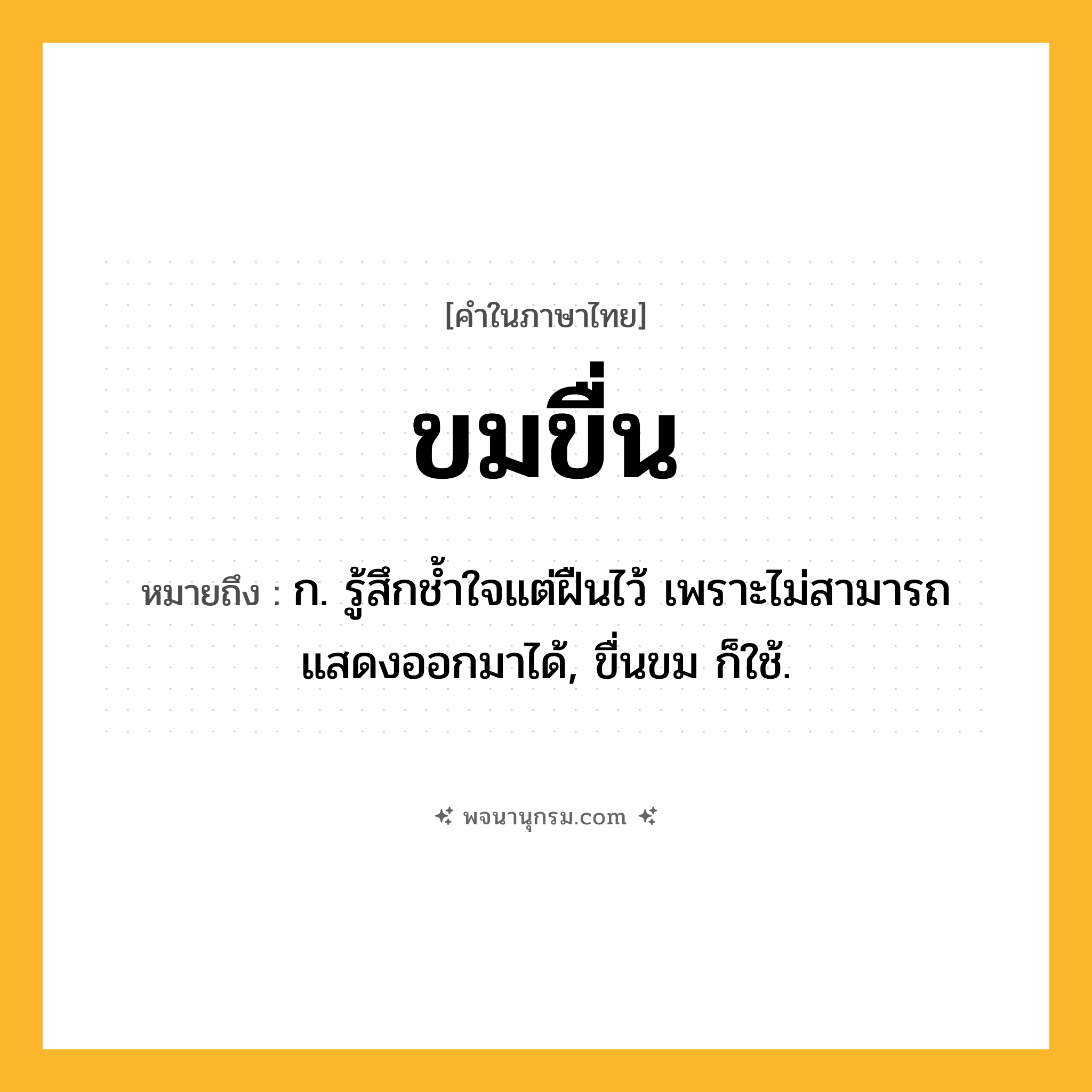 ขมขื่น ความหมาย หมายถึงอะไร?, คำในภาษาไทย ขมขื่น หมายถึง ก. รู้สึกชํ้าใจแต่ฝืนไว้ เพราะไม่สามารถแสดงออกมาได้, ขื่นขม ก็ใช้.