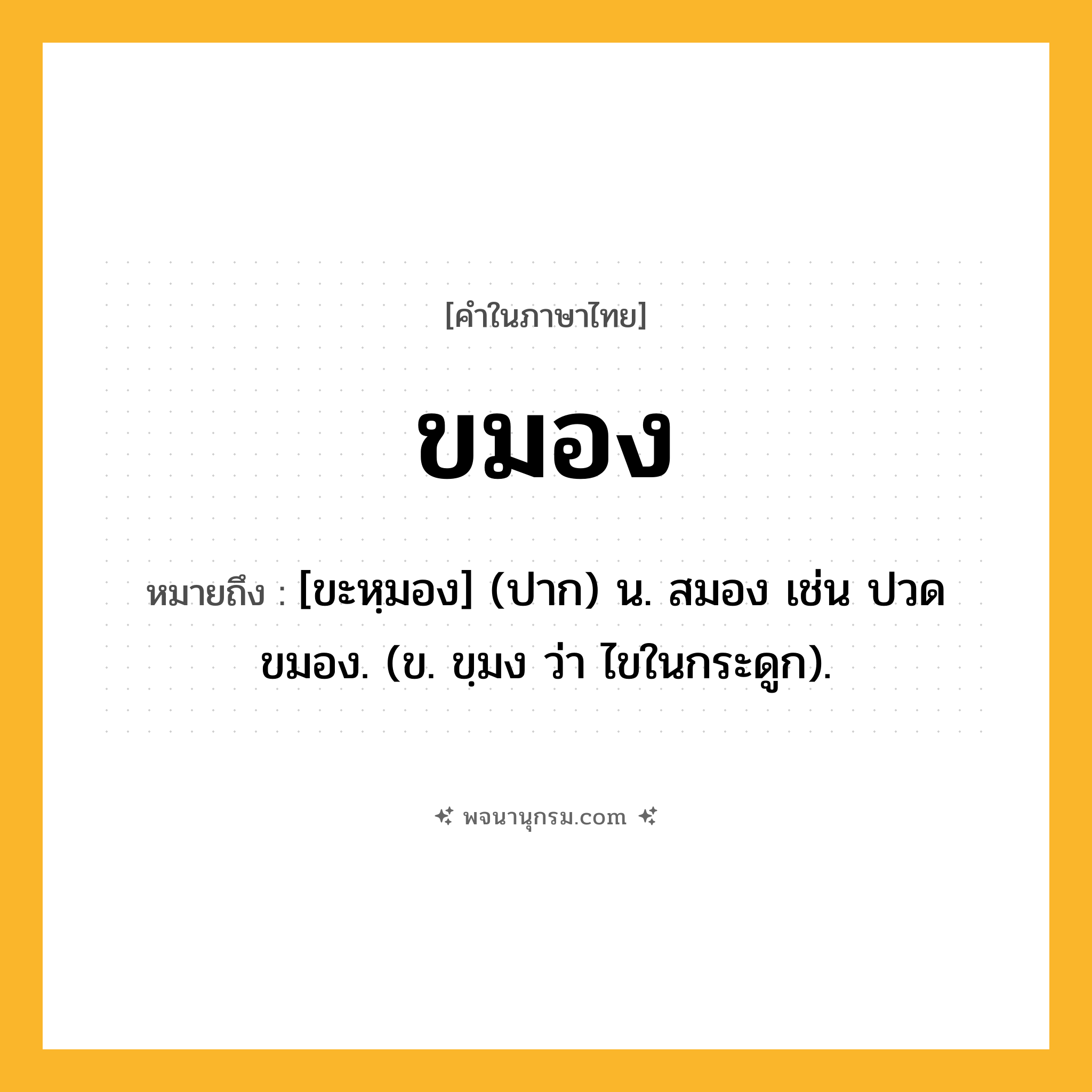 ขมอง ความหมาย หมายถึงอะไร?, คำในภาษาไทย ขมอง หมายถึง [ขะหฺมอง] (ปาก) น. สมอง เช่น ปวดขมอง. (ข. ขฺมง ว่า ไขในกระดูก).